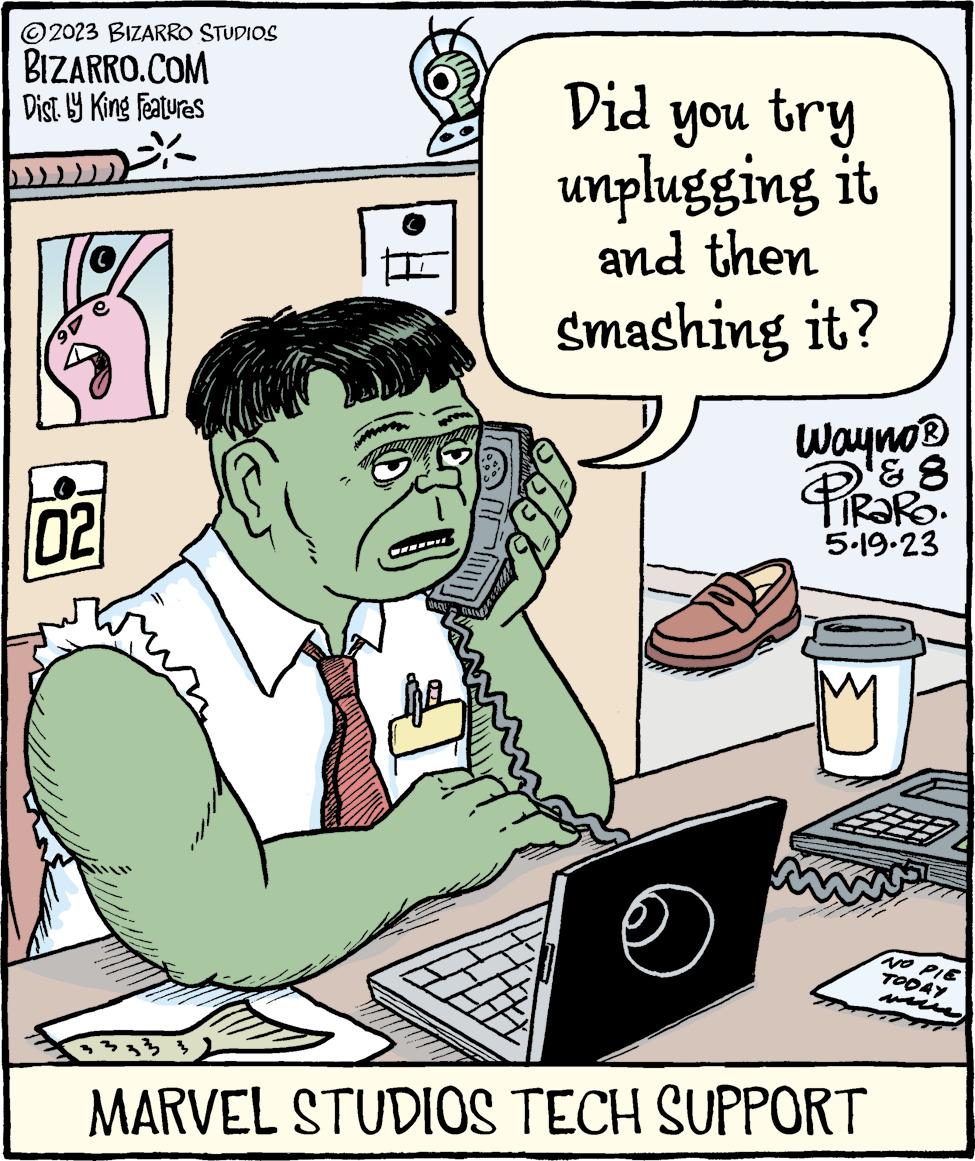 Art OCR: 2023 BIZARRO STUDIOS BIZARRO.COM Dist. by King Features 02 NA 13 MAAY! Did you try unplugging it and then smashing it? Wayno ? 6 8 PIRARO. 5.19.23 M MARVEL STUDIOS TECH SUPPORT NO PIE TODAY 2023 BIZARRO STUDIOS BIZARRO.COM Dist . by King Features 02 NA 13 MAAY ! Did you try unplugging it and then smashing it ? Wayno ? 6 8 PIRARO . 5.19.23 M MARVEL STUDIOS TECH SUPPORT NO PIE TODAY