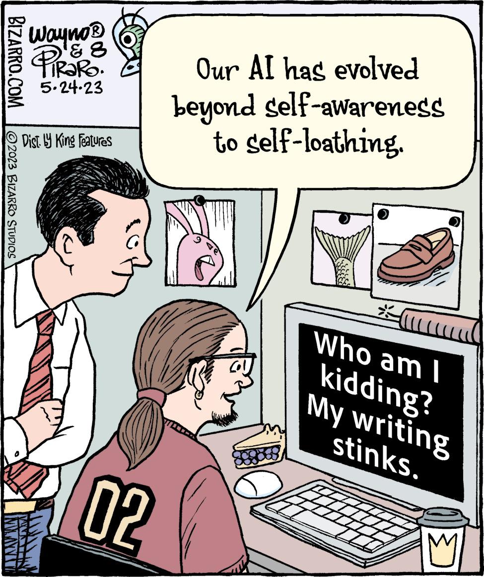 People OCR: BIZARRO.COM 2023 BIZARRO STUDIOS MWANIU Wayno? ? 8 PRORO. 5.24.23 Dist. by King Features WATER 02 Our AI has evolved beyond self-awareness to self-loathing. * Who am I kidding? My writing stinks. BIZARRO.COM 2023 BIZARRO STUDIOS MWANIU Wayno? ? 8 PRORO . 5.24.23 Dist . by King Features WATER 02 Our AI has evolved beyond self - awareness to self - loathing . * Who am I kidding ? My writing stinks .