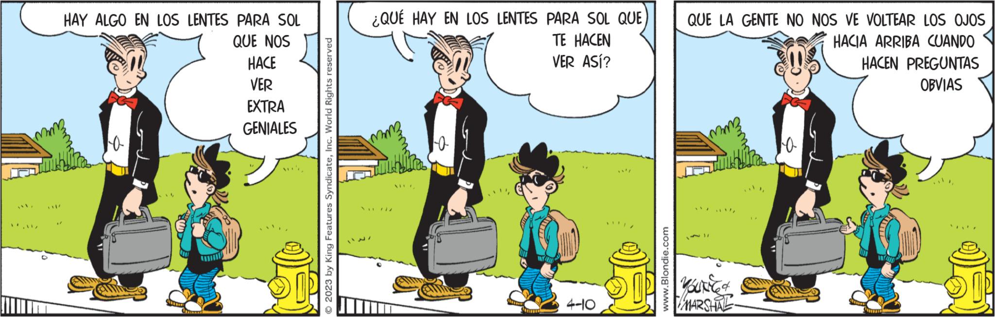 Conversation OCR: 1. **|/ HAY ALGO EN LOS LENTES PARA SOL QUE NOS a Smak HACE VER EXTRA GENIALES 2023 by King Features SyndicateInc. World Rights reserved ¿QUÉ HAY EN LOS LENTES PARA SOL QUE TE HACEN VER ASÍ? XII // AIUT 10 Mine ARIES IN 4-10 15²/ www.Blondie.com QUE LA GENTE NO NOS VE VOLTEAR LOS OJOS HACIA ARRIBA CUANDO ******* |UtCR MARSHAL 10 HACEN PREGUNTAS OBVIAS ELS INY MATERI 1 . ** | / HAY ALGO EN LOS LENTES PARA SOL QUE NOS a Smak HACE VER EXTRA GENIALES 2023 by King Features SyndicateInc. World Rights reserved ¿ QUÉ HAY EN LOS LENTES PARA SOL QUE TE HACEN VER ASÍ ? XII // AIUT 10 Mine ARIES IN 4-10 15² / www.Blondie.com QUE LA GENTE NO NOS VE VOLTEAR LOS OJOS HACIA ARRIBA CUANDO ******* | UtCR MARSHAL 10 HACEN PREGUNTAS OBVIAS ELS INY MATERI