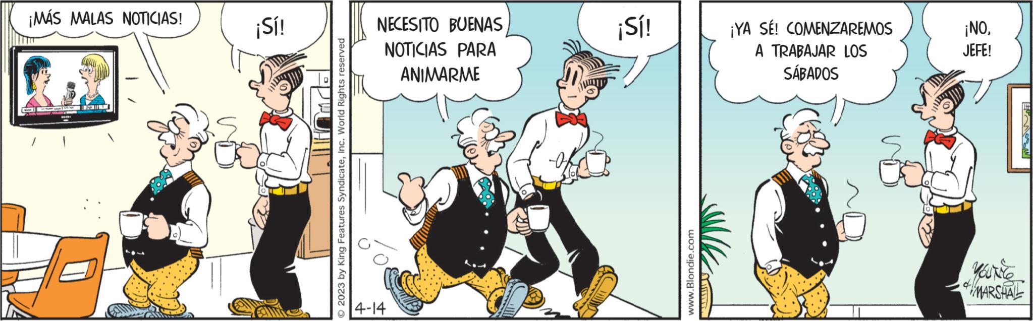 Animated cartoon OCR: ¡MÁS MALAS NOTICIAS! wi How WILL Haw 100 ¡Sí! © 2023 by King Features SyndicateInc. World Rights reserved NECESITO BUENAS NOTICIAS PARA ANIMARME 4-14 ¡Sí! www.Blondie.com ¡YA SÉ! COMENZAREMOS A TRABAJAR LOS SÁBADOS ¡NOJEFE! EMON You're MARSHALL ¡ MÁS MALAS NOTICIAS ! wi How WILL Haw 100 ¡ Sí ! © 2023 by King Features SyndicateInc. World Rights reserved NECESITO BUENAS NOTICIAS PARA ANIMARME 4-14 ¡ Sí ! www.Blondie.com ¡ YA SÉ ! COMENZAREMOS A TRABAJAR LOS SÁBADOS ¡ NOJEFE ! EMON You're MARSHALL