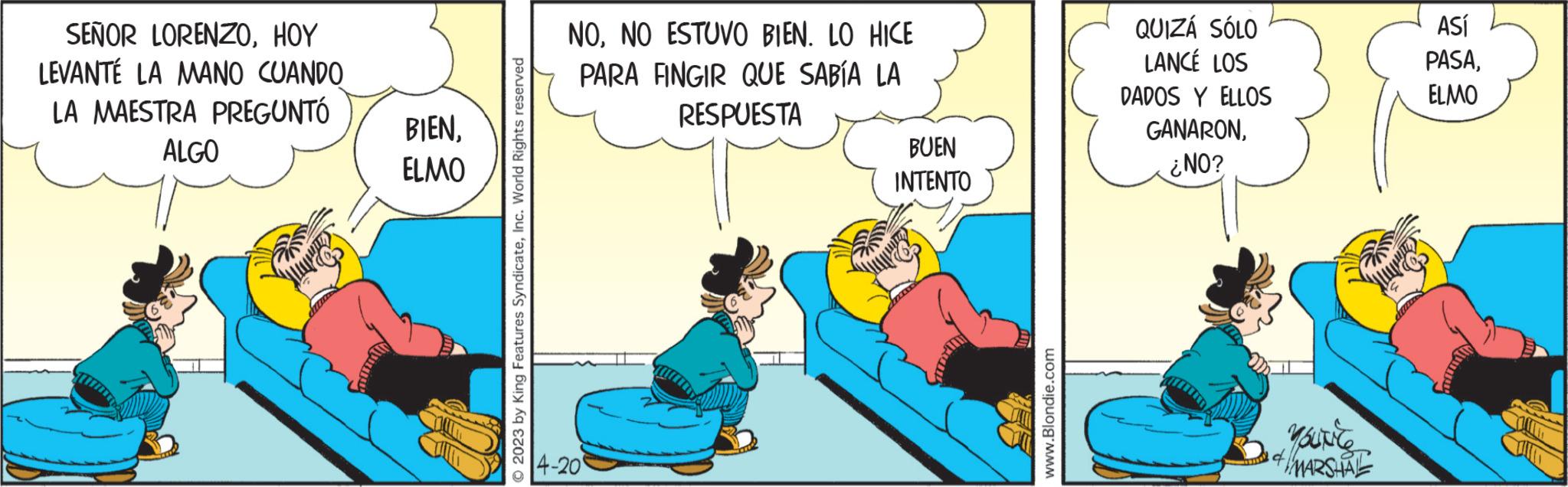 Comfort OCR: SEÑOR LORENZOHOY LEVANTE LA MANO CUANDO LA MAESTRA PREGUNTÓ ALGO BIENELMO © 2023 by King Features SyndicateInc. World Rights reserved NONO ESTUVO BIEN. LO HICE PARA FINGIR QUE SABÍA LA RESPUESTA 4-20 BUEN INTENTO www.Blondie.com QUIZÁ SÓLO LANCÉ LOS DADOS Y ELLOS GANARON¿NO? You're & MARSHAL ASÍ PASAELMO SEÑOR LORENZOHOY LEVANTE LA MANO CUANDO LA MAESTRA PREGUNTÓ ALGO BIENELMO © 2023 by King Features SyndicateInc. World Rights reserved NONO ESTUVO BIEN . LO HICE PARA FINGIR QUE SABÍA LA RESPUESTA 4-20 BUEN INTENTO www.Blondie.com QUIZÁ SÓLO LANCÉ LOS DADOS Y ELLOS GANARON¿ NO ? You're & MARSHAL ASÍ PASA