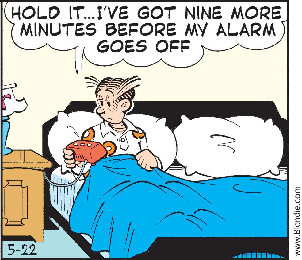 Happy OCR: HOLD IT...I'VE GOT NINE MORE MINUTES BEFORE MY ALARM GOES OFF 5-22 z www.Blondie.com HOLD IT ... I'VE GOT NINE MORE MINUTES BEFORE MY ALARM GOES OFF 5-22 z www.Blondie.com