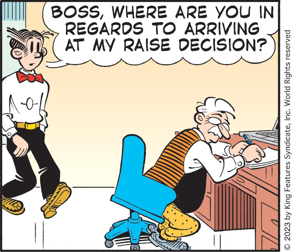 Illustration OCR: 103 BOSSWHERE ARE YOU IN REGARDS TO ARRIVING AT MY RAISE DECISION? T © 2023 by King Features SyndicateInc. World Rights reserved 103 BOSSWHERE ARE YOU IN REGARDS TO ARRIVING AT MY RAISE DECISION ? T © 2023 by King Features SyndicateInc. World Rights reserved