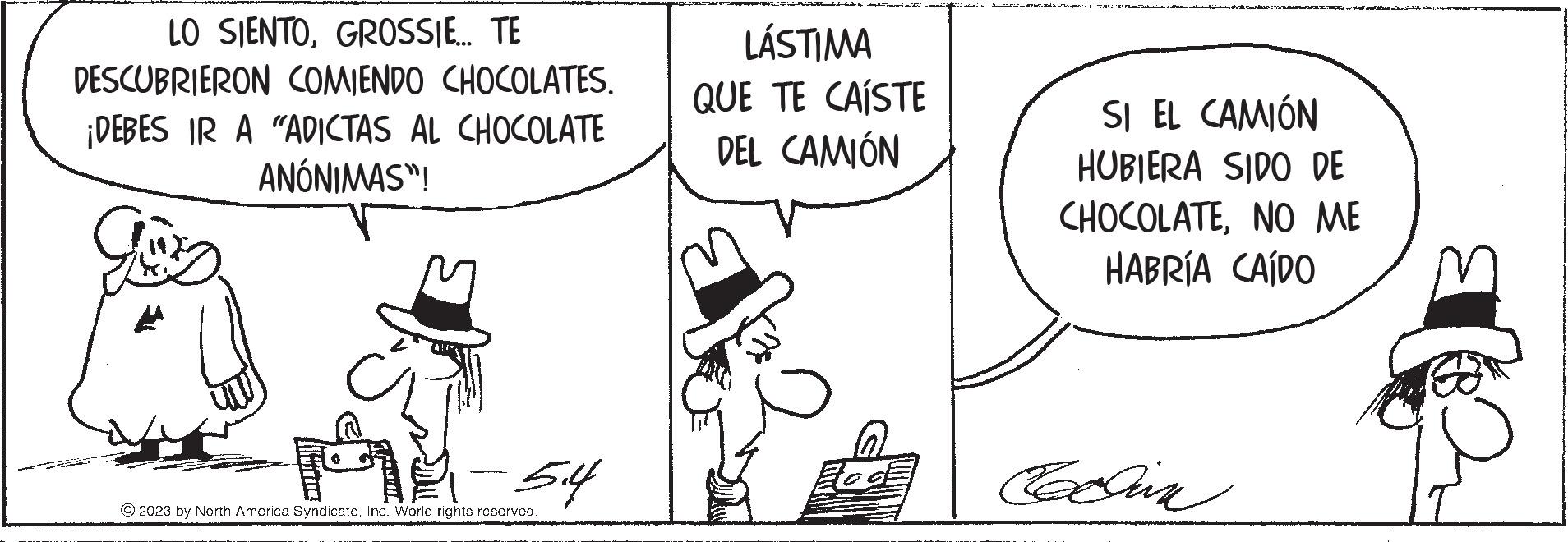Rectangle OCR: LO SIENTOGROSSIE... TE DESCUBRIERON COMIENDO CHOCOLATES. ¡DEBES IR A "ADICTAS AL CHOCOLATE ANÓNIMAS"! Jug K 5.4 © 2023 by North America Syndicate. Inc. World rights reserved. LÁSTIMA QUE TE CAÍSTE DEL CAMIÓN SI EL CAMIÓN HUBIERA SIDO DE CHOCOLATENO ME HABRÍA CAÍDO Pechin LO SIENTOGROSSIE ... TE DESCUBRIERON COMIENDO CHOCOLATES . ¡ DEBES IR A " ADICTAS AL CHOCOLATE ANÓNIMAS " ! Jug K 5.4 © 2023 by North America Syndicate . Inc. World rights reserved . LÁSTIMA QUE TE CAÍSTE DEL CAMIÓN SI EL CAMIÓN HUBIERA SIDO DE CHOCOLATENO ME HABRÍA CAÍDO Pechin