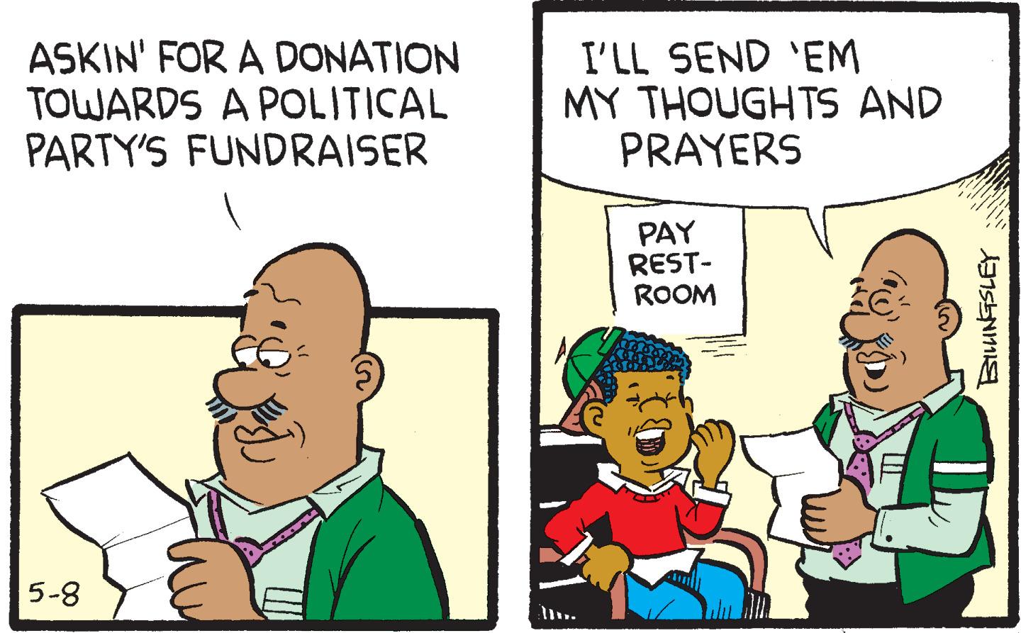 Line OCR: ASKIN' FOR A DONATION TOWARDS A POLITICAL PARTY'S FUNDRAISER 5-8 I'LL SEND 'EM MY THOUGHTS AND PRAYERS PAY REST- ROOM BILLINGSLEY ASKIN ' FOR A DONATION TOWARDS A POLITICAL PARTY'S FUNDRAISER 5-8 I'LL SEND ' EM MY THOUGHTS AND PRAYERS PAY REST ROOM BILLINGSLEY