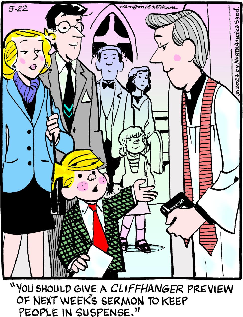 Style OCR: 5-22 U Ham@ton/6. Kéchaur © 2023 by North America Synd. "YOU SHOULD GIVE A CLIFFHANGER PREVIEW OF NEXT WEEK'S SERMON TO KEEP PEOPLE IN SUSPENSE." 5-22 U Ham @ ton / 6 . Kéchaur © 2023 by North America Synd . " YOU SHOULD GIVE A CLIFFHANGER PREVIEW OF NEXT WEEK'S SERMON TO KEEP PEOPLE IN SUSPENSE . "