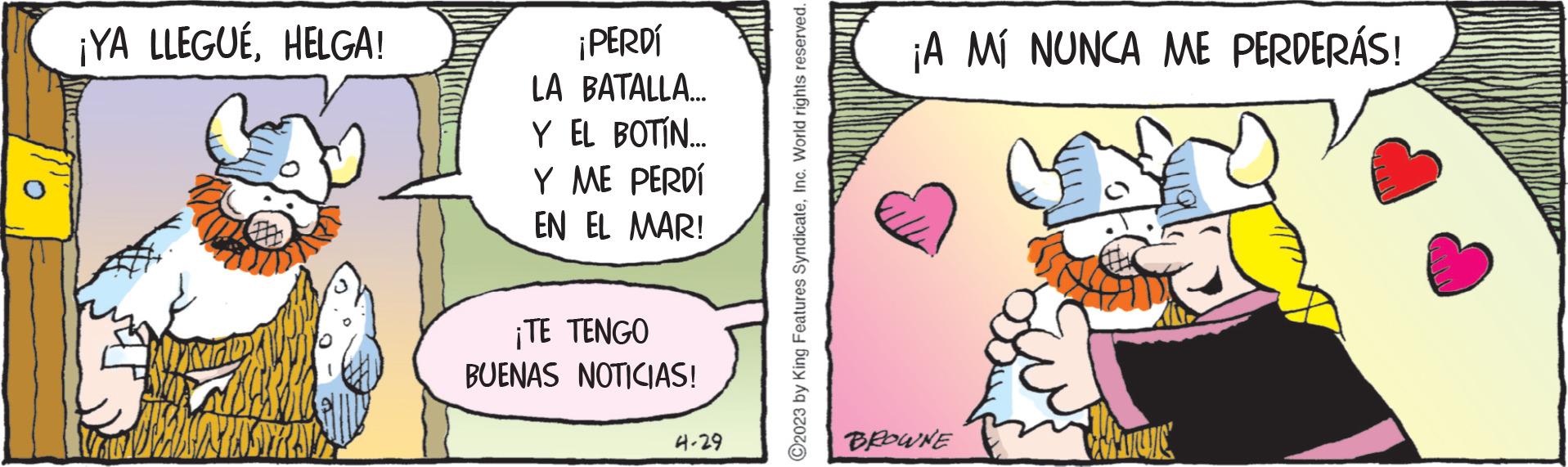 Humour OCR: ¡YA LLEGUÉHELGA! MURA ¡PERDÍ LA BATALLA... Y EL BOTÍN... Y ME PERDÍ EN EL MAR! ¡TE TENGO BUENAS NOTICIAS! 4-29 ?2023 by King Features SyndicateInc. World rights reserved. ¡A MI NUNCA ME PERDERÁS! BROWNE HAMULC ¡ YA LLEGUÉHELGA ! MURA ¡ PERDÍ LA BATALLA ... Y EL BOTÍN ... Y ME PERDÍ EN EL MAR ! ¡ TE TENGO BUENAS NOTICIAS ! 4-29 ?2023 by King Features SyndicateInc. World rights reserved . ¡ A MI NUNCA ME PERDERÁS ! BROWNE HAMULC