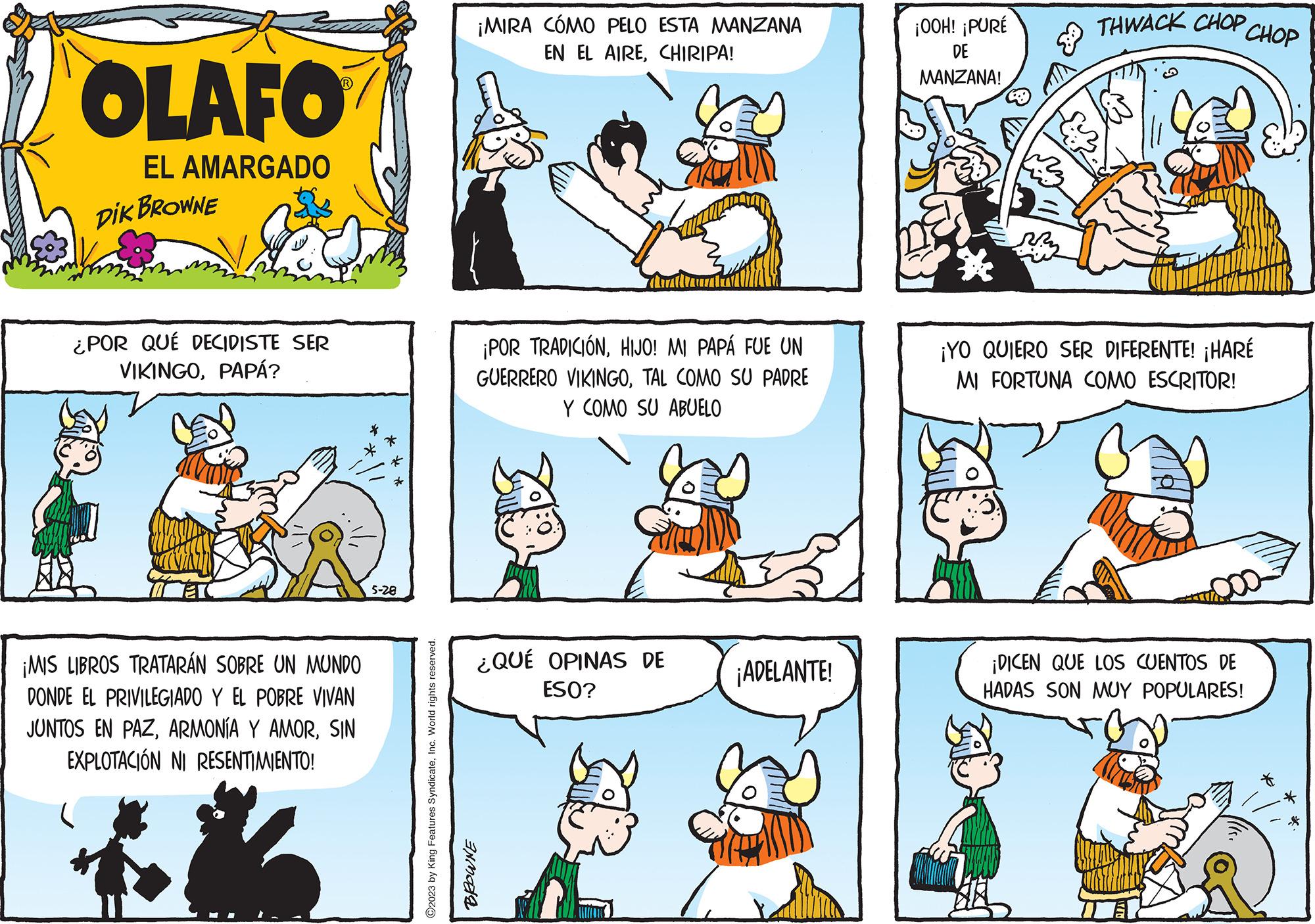 Rectangle OCR: OLAFO EL AMARGADO DIK BROWNE ¿POR QUÉ DECIDISTE SER VIKINGOPAPÁ? ¡MIS LIBROS TRATARÁN SOBRE UN MUNDO DONDE EL PRIVILEGIADO Y EL POBRE VIVAN JUNTOS EN PAZSIN EXPLOTACIÓN NI RESENTIMIENTO! 5-28 ?2023 by King Features SyndicateInc. World rights reserved. ¡MIRA CÓMO PELO ESTA MANZANA EN EL AIRECHIRIPA! ¡POR TRADICIÓNHIJO! MI PAPÁ FUE UN GUERRERO VIKINGOTAL COMO SU PADRE Y COMO SU ABUELO BROWNE ¿QUÉ OPINAS DE ESO? ¡ADELANTE! ¡OOH! ¡PURÉ DE MANZANA! My THWACK CHOP CHOP ¡YO QUIERO SER DIFERENTE! ¡HARÉ MI FORTUNA COMO ESCRITOR! ¡DICEN QUE LOS CUENTOS DE HADAS SON MUY POPULARES! OLAFO EL AMARGADO DIK BROWNE ¿ POR QUÉ DECIDISTE SER VIKINGOPAPÁ ? ¡ MIS LIBROS TRATARÁN SOBRE UN MUNDO DONDE EL PRIVILEGIADO Y EL POBRE VIVAN JUNTOS EN PAZARMONÍA Y AMORSIN EXPLOTACIÓN NI RESENTIMIENTO ! 5-28 ?2023 by King Features SyndicateInc. World rights reserved . ¡ MIRA CÓMO PELO ESTA MANZANA EN EL AIRECHIRIPA ! ¡ POR TRADICIÓNHIJO ! MI PAPÁ FUE UN GUERRERO VIKINGOTAL COMO SU PADRE Y COMO SU ABUELO BROWNE ¿ QUÉ OPINAS DE ESO ? ¡ ADELANTE ! ¡ OOH ! ¡ PURÉ DE MANZANA ! My THWACK CHOP CHOP ¡ YO QUIERO SER DIFERENTE ! ¡ HARÉ MI FORTUNA COMO ESCRITOR ! ¡ DICEN QUE LOS CUENTOS DE HADAS SON MUY POPULARES !