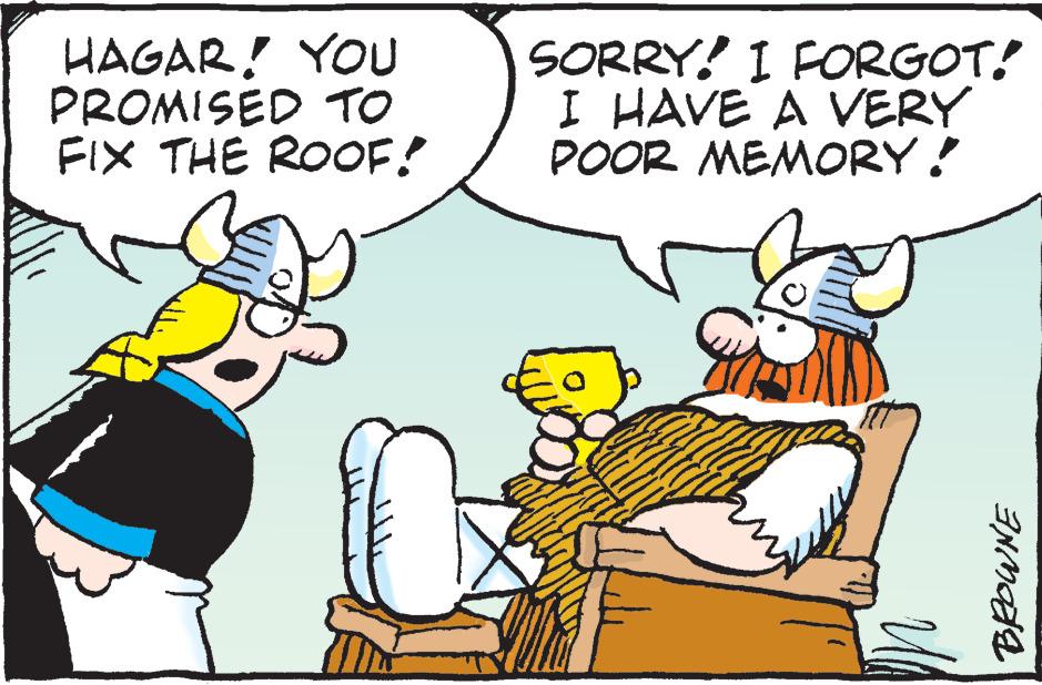 Rectangle OCR: HAGAR! YOU PROMISED TO FIX THE ROOF! SORRY! I FORGOT! I HAVE A VERY POOR MEMORY! BROWNE HAGAR ! YOU PROMISED TO FIX THE ROOF ! SORRY ! I FORGOT ! I HAVE A VERY POOR MEMORY ! BROWNE