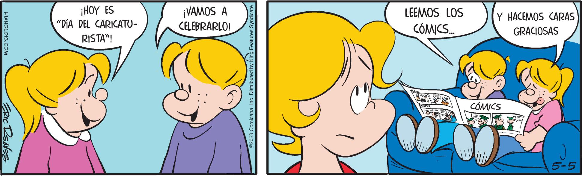 Finger OCR: HIANDLOIS.COM ERIC REAVES ¡HOY ES "DÍA DEL CARICATU- RISTA™! ¡VAMOS A CELEBRARLO! ?2023 ComicanaInc. Distributed by King Features Syndicate. LEEMOS LOS CÓMICS... MAGAR Y HACEMOS CARAS GRACIOSAS CÓMICS 5-5 HIANDLOIS.COM ERIC REAVES ¡ HOY ES " DÍA DEL CARICATU RISTA ™ ! ¡ VAMOS A CELEBRARLO ! ?2023 ComicanaInc. Distributed by King Features Syndicate . LEEMOS LOS CÓMICS ... MAGAR Y HACEMOS CARAS GRACIOSAS CÓMICS 5-5