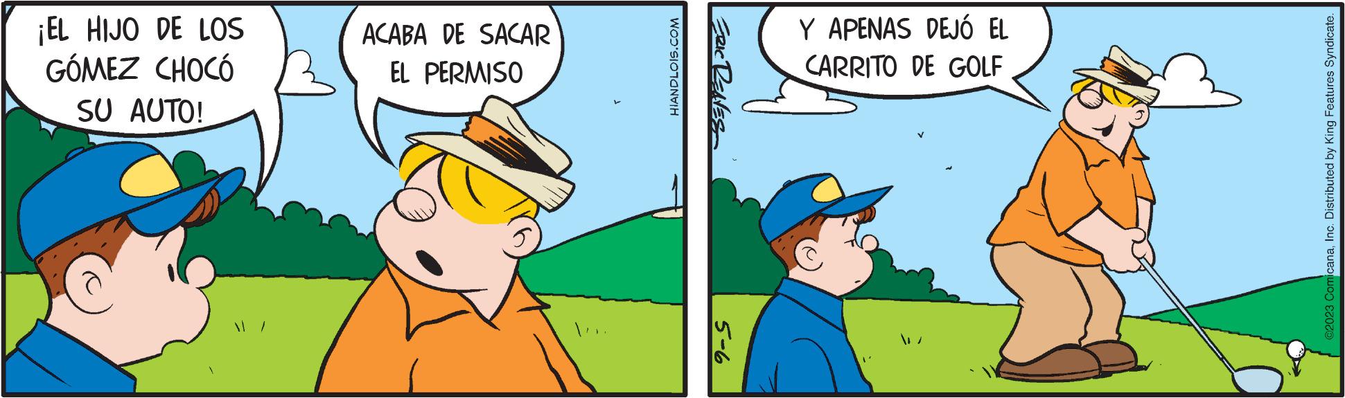 Rectangle OCR: ¡EL HIJO DE LOS GÓMEZ CHOCÓ SU AUTO! ACABA DE SACAR EL PERMISO HIANDLOIS.COM ERIC RENES 5-6 Y APENAS DEJÓ EL CARRITO DE GOLF ©2023 ComicanaInc. Distributed by King Features Syndicate. ¡ EL HIJO DE LOS GÓMEZ CHOCÓ SU AUTO ! ACABA DE SACAR EL PERMISO HIANDLOIS.COM ERIC RENES 5-6 Y APENAS DEJÓ EL CARRITO DE GOLF © 2023 ComicanaInc. Distributed by King Features Syndicate .