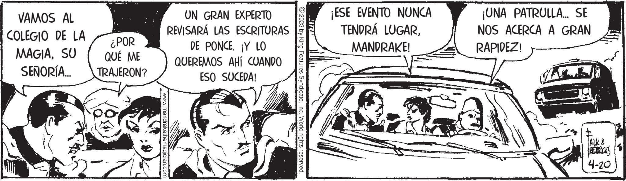 Illustration OCR: VAMOS AL COLEGIO DE LA MAGIASU SEÑORÍA... ¿POR QUÉ ME TRAJERON? UN GRAN EXPERTO REVISARÁ LAS ESCRITURAS DE PONCE. ¡Y LO QUEREMOS AHÍ CUANDO ESO SUCEDA! Features SyndicateInc. World rights reserved. „STIRAL ¡ESE EVENTO NUNCA TENDRÁ LUGARMANDRAKE! ¡UNA PATRULLA... SE NOS ACERCA A GRAN RAPIDEZ! TALK & FREDERICKS 4-20 VAMOS AL COLEGIO DE LA MAGIASU SEÑORÍA ... ¿ POR QUÉ ME TRAJERON ? UN GRAN EXPERTO REVISARÁ LAS ESCRITURAS DE PONCE . ¡ Y LO QUEREMOS AHÍ CUANDO ESO SUCEDA ! Features SyndicateInc. World rights reserved . „ STIRAL ¡ ESE EVENTO NUNCA TENDRÁ LUGARMANDRAKE ! ¡ UNA PATRULLA ... SE NOS ACERCA A GRAN RAPIDEZ ! TALK & FREDERICKS 4-20