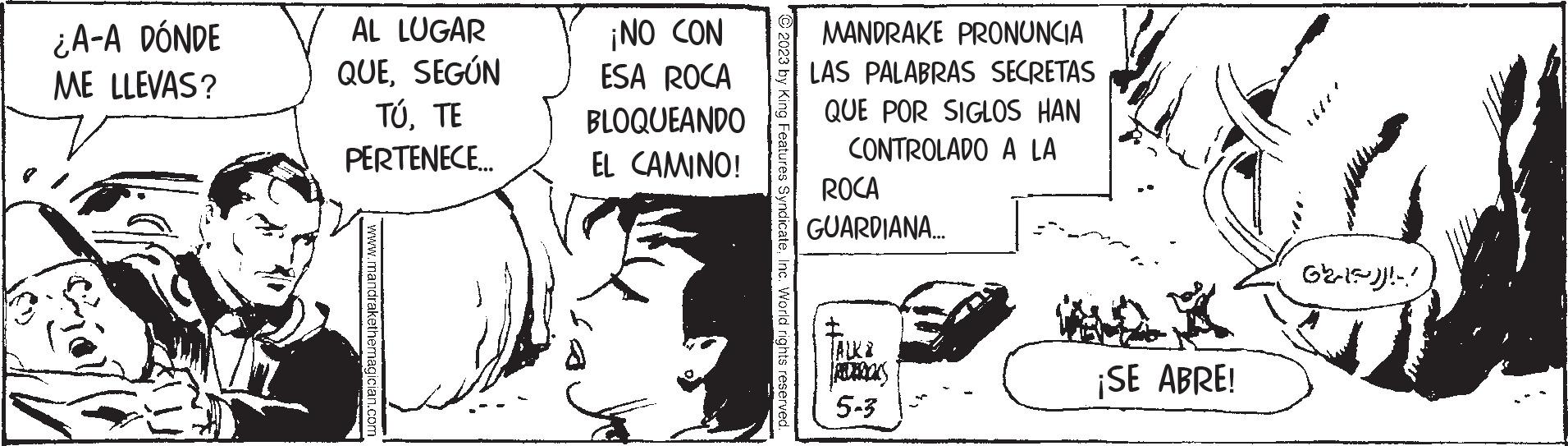 Line art OCR: ¿A-A DÓNDE ME LLEVAS? AL LUGAR QUESEGÚN TÚTE PERTENECE... www.mandrakethemagician.com ¡NO CON ESA ROCA BLOQUEANDO EL CAMINO! 2023 by King Features SyndicateInc. World rights reserved. MANDRAKE PRONUNCIA LAS PALABRAS SECRETAS QUE POR SIGLOS HAN CONTROLADO A LA ROCA GUARDIANA... Pas 5-3 ¡SE ABRE! G2-15-))!-! ¿ A - A DÓNDE ME LLEVAS ? AL LUGAR QUESEGÚN TÚTE PERTENECE ... www.mandrakethemagician.com ¡ NO CON ESA ROCA BLOQUEANDO EL CAMINO ! 2023 by King Features SyndicateInc. World rights reserved . MANDRAKE PRONUNCIA LAS PALABRAS SECRETAS QUE POR SIGLOS HAN CONTROLADO A LA ROCA GUARDIANA ... Pas 5-3 ¡ SE ABRE ! G2-15 - ) ) ! - !