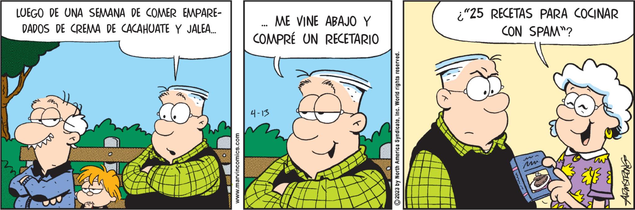 Conversation OCR: LUEGO DE UNA SEMANA DE COMER EMPARE- DADOS DE CREMA DE CACAHUATE Y JALEA... ATRA www.marvincomics.com ME VINE ABAJO Y COMPRÉ UN RECETARIO 4-13 imm ?2023 by North America SyndicateInc. World rights reserved. ;"25 RECETAS PARA COCINAR CON SPAM"? Sabahattin ww. SHOWER ARMSTRONG LUEGO DE UNA SEMANA DE COMER EMPARE DADOS DE CREMA DE CACAHUATE Y JALEA ... ATRA www.marvincomics.com ME VINE ABAJO Y COMPRÉ UN RECETARIO 4-13 imm ?2023 by North America SyndicateInc. World rights reserved . ; " 25 RECETAS PARA COCINAR CON SPAM " ? Sabahattin ww . SHOWER ARMSTRONG