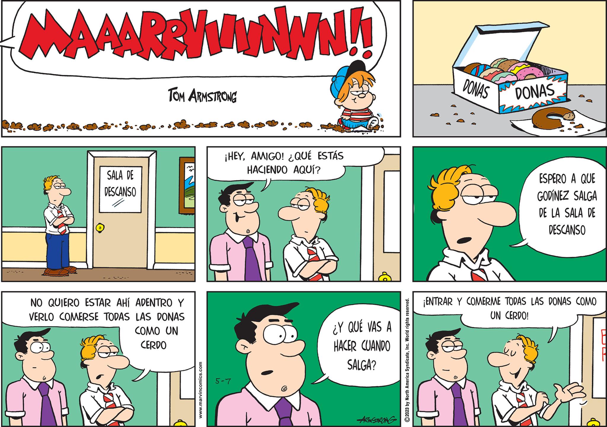 Art OCR: MAAARBVWWNWN!! SALA DE DESCANSO TOM ARMSTRONG NO QUIERO ESTAR AHÍ ADENTRO Y VERLO COMERSE TODAS LAS DONAS COMO UN CERDO d m www.marvincomics.com ¡HEYAMIGO! ¿QUÉ ESTÁS HACIENDO AQUÍ? 5-7 ¿Y QUÉ VAS A HACER CUANDO SALGA? ARMSTRONG ?2023 by North America SyndicateInc. World rights reserved. DONAS DONAS ESPERO A QUE GODINEZ SALGA DE LA SALA DE DESCANSO ¡ENTRAR Y COMERME TODAS LAS DONAS COMO UN CERDO! MAAARBVWWNWN !! SALA DE DESCANSO TOM ARMSTRONG NO QUIERO ESTAR AHÍ ADENTRO Y VERLO COMERSE TODAS LAS DONAS COMO UN CERDO d m www.marvincomics.com ¡ HEYAMIGO ! ¿ QUÉ ESTÁS HACIENDO AQUÍ ? 5-7 ¿ Y QUÉ VAS A HACER CUANDO SALGA ? ARMSTRONG ?2023 by North America SyndicateInc. World rights reserved . DONAS DONAS ESPERO A QUE GODINEZ SALGA DE LA SALA DE DESCANSO ¡ ENTRAR Y COMERME TODAS LAS DONAS COMO UN CERDO !