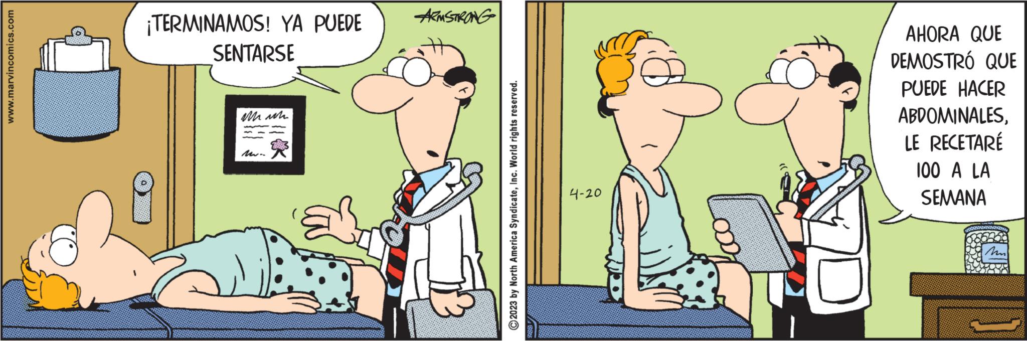 Conversation OCR: www.marvincomics.com ¡TERMINAMOS! YA PUEDE SENTARSE 2 ich won ARMSTRONG 2023 by North America SyndicateInc. World rights reserved. 4-20 AHORA QUE DEMOSTRÓ QUE PUEDE HACER ABDOMINALESLE RECETARÉ 100 A LA SEMANA M www.marvincomics.com ¡ TERMINAMOS ! YA PUEDE SENTARSE 2 ich won ARMSTRONG 2023 by North America SyndicateInc. World rights reserved . 4-20 AHORA QUE DEMOSTRÓ QUE PUEDE HACER ABDOMINALESLE RECETARÉ 100 A LA SEMANA M