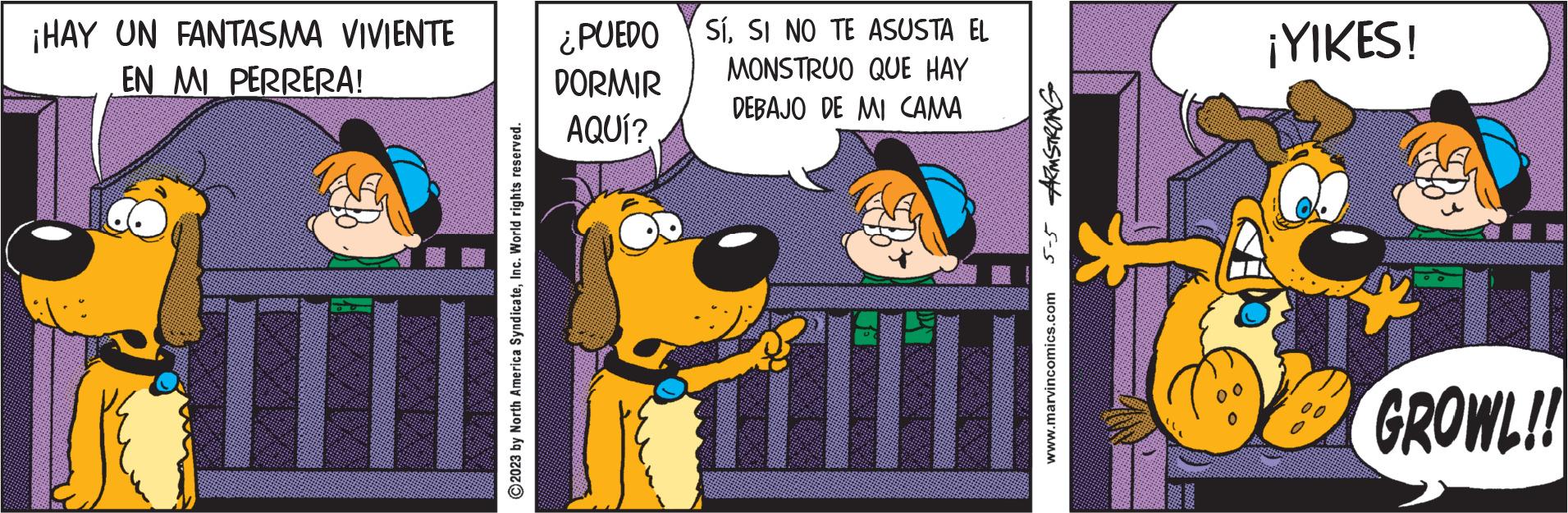 Pleased OCR: ¡HAY UN FANTASMA VIVIENTE EN MI PERRERA! ?2023 by North America SyndicateInc. World rights reserved. ¿PUEDO DORMIR AQUÍ? SÍSI NO TE ASUSTA EL MONSTRUO QUE HAY DEBAJO DE MI CAMA TO 5-5 ARMSTRONG www.marvincomics.com ¡YIKES! GROWL!! ¡ HAY UN FANTASMA VIVIENTE EN MI PERRERA ! ?2023 by North America SyndicateInc. World rights reserved . ¿ PUEDO DORMIR AQUÍ ? SÍSI NO TE ASUSTA EL MONSTRUO QUE HAY DEBAJO DE MI CAMA TO 5-5 ARMSTRONG www.marvincomics.com ¡ YIKES ! GROWL !!