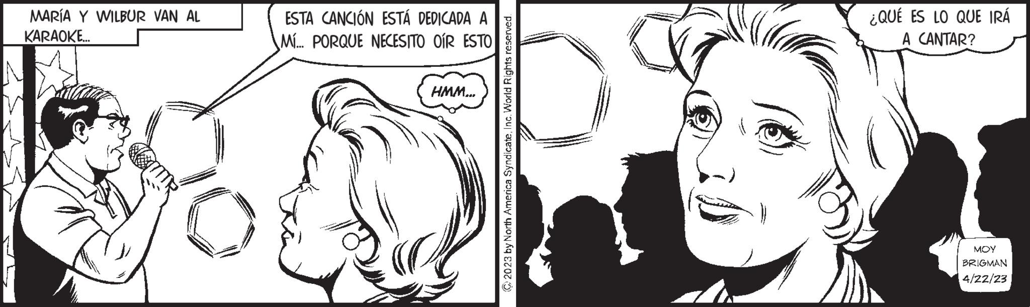 Line OCR: MARÍA Y WILBUR VAN AL KARAOKE... ESTA CANCIÓN ESTÁ DEDICADA A MI... PORQUE NECESITO OIR ESTO HMM... 2023 by North America SyndicateInc. World Rights reserved. C ¿QUÉ ES LO QUE IRÁ A CANTAR? MOY BRIGMAN 4/22/23 MARÍA Y WILBUR VAN AL KARAOKE ... ESTA CANCIÓN ESTÁ DEDICADA A MI ... PORQUE NECESITO OIR ESTO HMM ... 2023 by North America SyndicateInc. World Rights reserved . C ¿ QUÉ ES LO QUE IRÁ A CANTAR ? MOY BRIGMAN 4/22/23