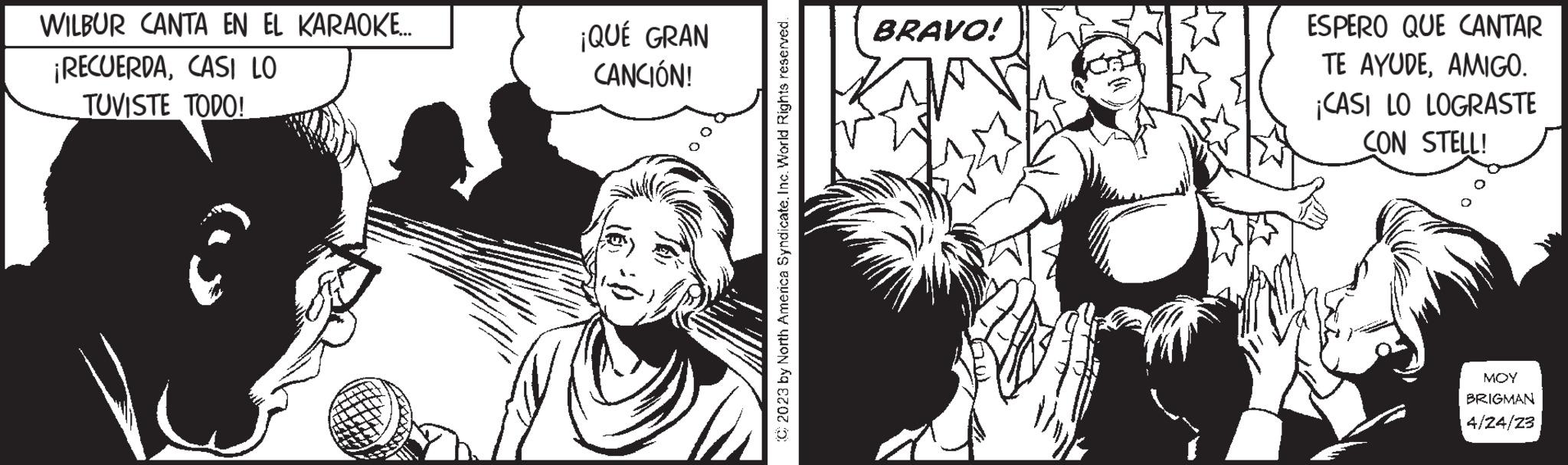 Art OCR: WILBUR CANTA EN EL KARAOKE.... ¡RECUERDACASI LO TUVISTE TODO! ¡QUÉ GRAN CANCIÓN! C2023 by North America Syndicate. Inc. World Rights reserved. BRAVO! ESPERO QUE CANTAR TE AYUDEAMIGO. ¡CASI LO LOGRASTE CON STELL! MOY BRIGMAN 4/24/23 WILBUR CANTA EN EL KARAOKE .... ¡ RECUERDACASI LO TUVISTE TODO ! ¡ QUÉ GRAN CANCIÓN ! C2023 by North America Syndicate . Inc. World Rights reserved . BRAVO ! ESPERO QUE CANTAR TE AYUDEAMIGO . ¡ CASI LO LOGRASTE CON STELL ! MOY BRIGMAN 4/24/23