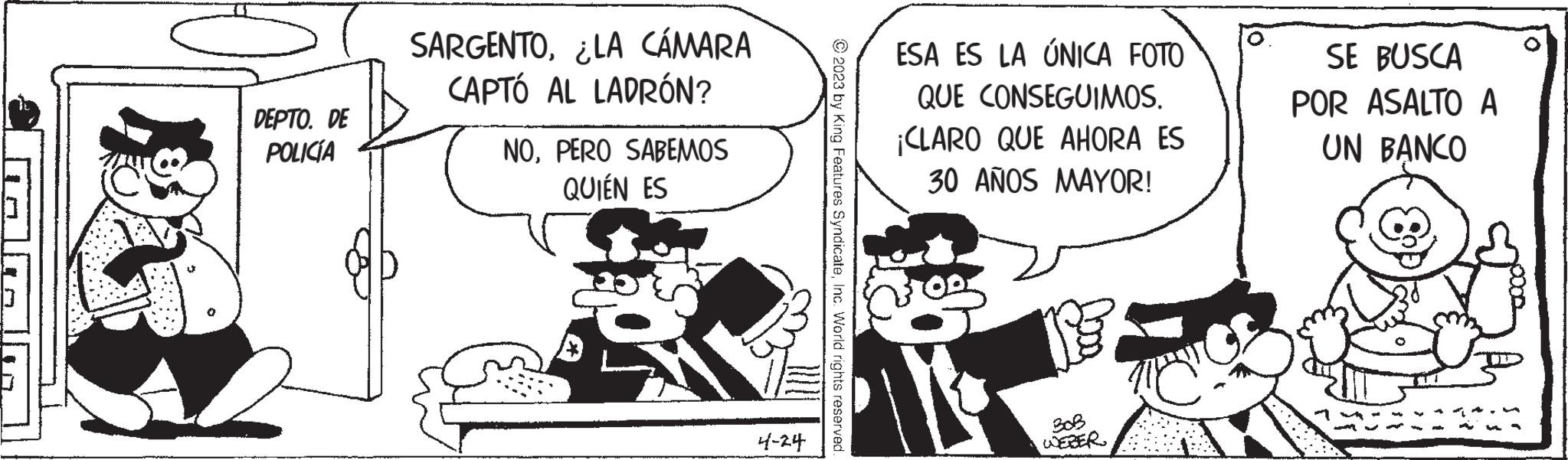 Parallel OCR: DEPTO. DE POLICÍA SARGENTO¿LA CÁMARA CAPTÓ AL LADRÓN? NOPERO SABEMOS QUIÉN ES 4-24 © 2023 by King Features SyndicateInc. World rights reserved. ESA ES LA ÚNICA FOTO QUE CONSEGUIMOS. ¡CLARO QUE AHORA ES 30 AÑOS MAYOR! BOB WEBER m SE BUSCA POR ASALTO A UN BANCO DEPTO . DE POLICÍA SARGENTO¿ LA CÁMARA CAPTÓ AL LADRÓN ? NOPERO SABEMOS QUIÉN ES 4-24 © 2023 by King Features SyndicateInc. World rights reserved . ESA ES LA ÚNICA FOTO QUE CONSEGUIMOS . ¡ CLARO QUE AHORA ES 30 AÑOS MAYOR ! BOB WEBER m SE BUSCA POR ASALTO A UN BANCO