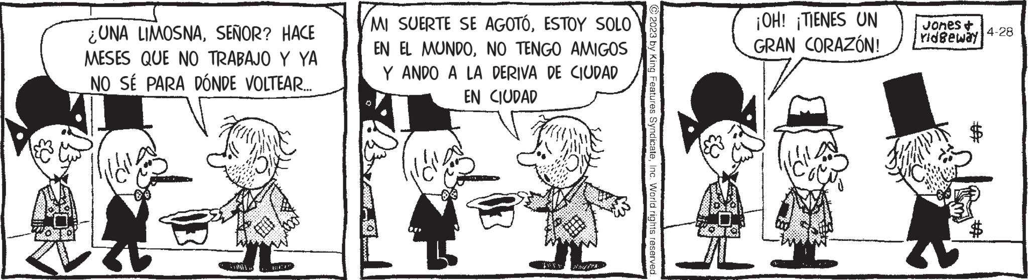 Sharing OCR: ¿UNA LIMOSNASEÑOR? HACE MESES QUE NO TRABAJO Y YA NO SÉ PARA DÓNDE VOLTEAR.... __${9}} { vad" MI SUERTE SE AGOTÓESTOY SOLO EN EL MUNDONO TENGO AMIGOS Y ANDO A LA DERIVA DE CIUDAD EN CIUDAD 2n 2023 by King Features SyndicateInc. World rights reserved. ¡OH! ¡TIENES UN GRAN CORAZÓN! Jones + ridgeway ** 4-28 ¿ UNA LIMOSNASEÑOR ? HACE MESES QUE NO TRABAJO Y YA NO SÉ PARA DÓNDE VOLTEAR .... __ $ { 9 } } { vad " MI SUERTE SE AGOTÓESTOY SOLO EN EL MUNDONO TENGO AMIGOS Y ANDO A LA DERIVA DE CIUDAD EN CIUDAD 2n 2023 by King Features SyndicateInc. World rights reserved . ¡ OH ! ¡ TIENES UN GRAN CORAZÓN ! Jones + ridgeway ** 4-28