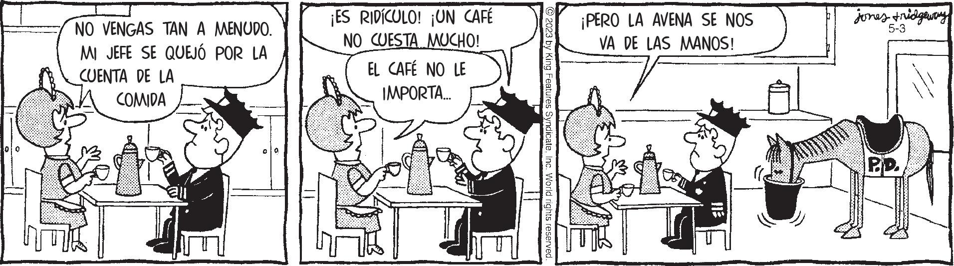 Line OCR: NO VENGAS TAN A MENUDO. MI JEFE SE QUEJÓ POR LA CUENTA DE LA COMIDA all ¡ES RIDÍCULO! ¡UN CAFÉ NO CUESTA MUCHO! EL CAFÉ NO LE IMPORTA.... © 2023 by King Features SyndicateInc. World rights reserved. ¡PERO LA AVENA SE NOS VA DE LAS MANOS! jones tridgeway 5-3 P.D. NO VENGAS TAN A MENUDO . MI JEFE SE QUEJÓ POR LA CUENTA DE LA COMIDA all ¡ ES RIDÍCULO ! ¡ UN CAFÉ NO CUESTA MUCHO ! EL CAFÉ NO LE IMPORTA .... © 2023 by King Features SyndicateInc. World rights reserved . ¡ PERO LA AVENA SE NOS VA DE LAS MANOS ! jones tridgeway 5-3 P.D.
