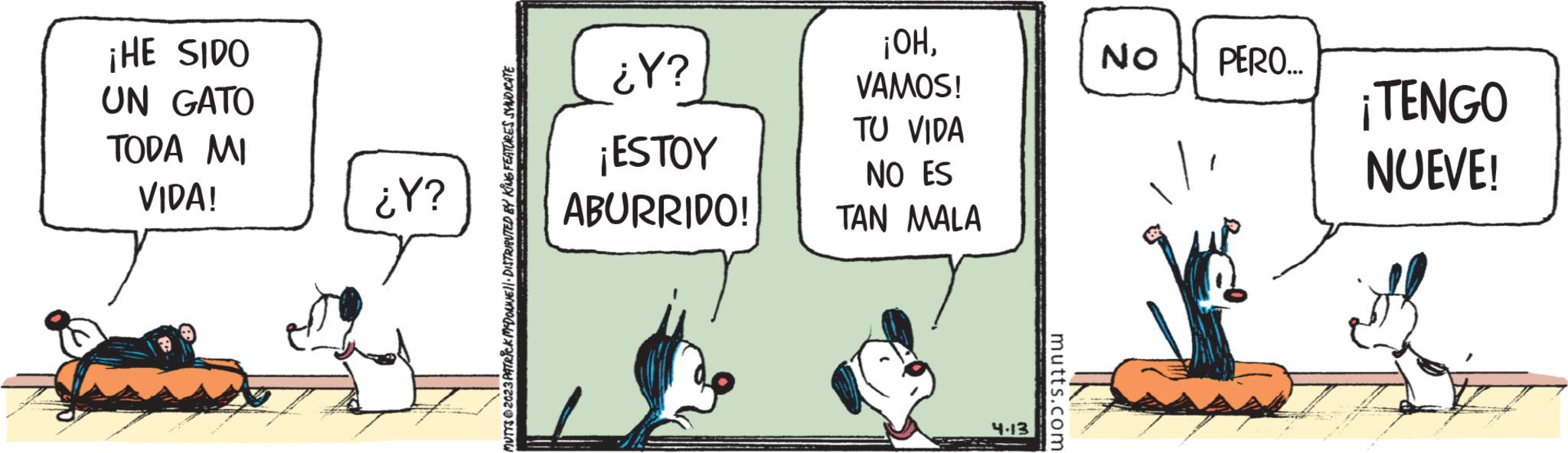 Rectangle OCR: ¡HE SIDO UN GATO TODA MI VIDA! ¿Y? FLOW ¡OH¿Y? VAMOS! TU VIDA ¡ESTOY NO ES 28 ABURRIDO! TAN MALA 4.13 mutts.com NO PERO... ¡TENGO NUEVE! ¡ HE SIDO UN GATO TODA MI VIDA ! ¿ Y ? FLOW ¡ OH¿ Y ? VAMOS ! TU VIDA ¡ ESTOY NO ES 28 ABURRIDO ! TAN MALA 4.13 mutts.com NO PERO ... ¡ TENGO NUEVE !