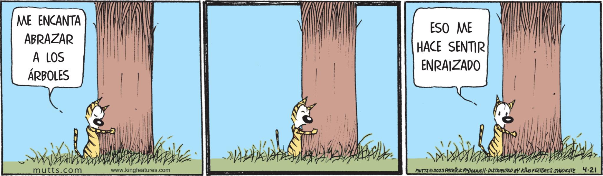 Drawing OCR: ME ENCANTA ABRAZAR A LOS ÁRBOLES mutts.com www.kingfeatures.com AAAA ??? ?? ESO ME HACE SENTIR ENRAIZADO MUTTS?2023 PATRICK M²DOUNEll · DISTRIBUTED BY KING FEATURES SYNDICATE 4.21 ME ENCANTA ABRAZAR A LOS ÁRBOLES mutts.com www.kingfeatures.com AAAA ??? ?? ESO ME HACE SENTIR ENRAIZADO MUTTS?2023 PATRICK M²DOUNEll · DISTRIBUTED BY KING FEATURES SYNDICATE 4.21