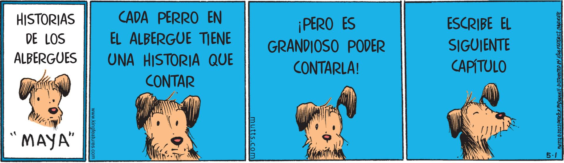 Pleased OCR: HISTORIAS DE LOS ALBERGUES MAYA" www.kingfeatures.com CADA PERRO EN EL ALBERGUE TIENE UNA HISTORIA QUE CONTAR mutts.com ¡PERO ES GRANDIOSO PODER CONTARLA! ESCRIBE EL SIGUIENTE CAPÍTULO ???? MUTTS?2023 PATRICK MCDOUNE)| DISTRIBUTED BY KING FEATURES SYNDICATE 5-1 HISTORIAS DE LOS ALBERGUES MAYA " www.kingfeatures.com CADA PERRO EN EL ALBERGUE TIENE UNA HISTORIA QUE CONTAR mutts.com ¡ PERO ES GRANDIOSO PODER CONTARLA ! ESCRIBE EL SIGUIENTE CAPÍTULO ???? MUTTS?2023 PATRICK MCDOUNE ) | DISTRIBUTED BY KING FEATURES SYNDICATE 5-1