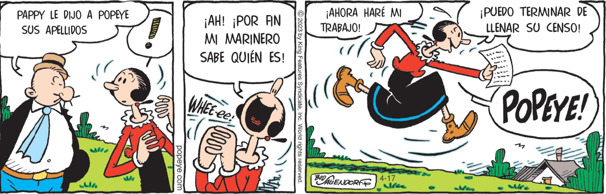 Illustration OCR: PAPPY LE DIJO A POPEYE SUS APELLIDOS popeye.com ¡AH! ¡POR AN MI MARINERO SABE QUIÉN ES! WHEE-ee © 2023 by King Features SyndicateInc. World rights reserved. ¡AHORA HARÉ MI TRABAJO! BUDALENDORFS 4-17 ¡PUEDO TERMINAR DE LLENAR SU CENSO! POPEYE! New PAPPY LE DIJO A POPEYE SUS APELLIDOS popeye.com ¡ AH ! ¡ POR AN MI MARINERO SABE QUIÉN ES ! WHEE - ee © 2023 by King Features SyndicateInc. World rights reserved . ¡ AHORA HARÉ MI TRABAJO ! BUDALENDORFS 4-17 ¡ PUEDO TERMINAR DE LLENAR SU CENSO ! POPEYE ! New