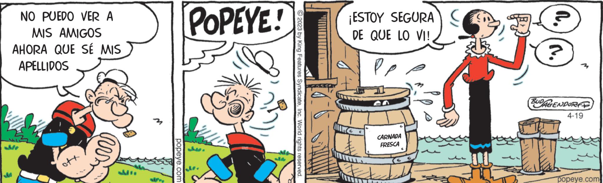 Illustration OCR: NO PUEDO VER A MIS AMIGOS AHORA QUE SÉ MIS APELLIDOS popeye.com POPEYE! © 2023 by King Features SyndicateInc. World rights reserved. ¡ESTOY SEGURA DE QUE LO VI! Pe CARNADA FRESCA D ? BUDAGENDORFE 4-19 IT popeye.com NO PUEDO VER A MIS AMIGOS AHORA QUE SÉ MIS APELLIDOS popeye.com POPEYE ! © 2023 by King Features SyndicateInc. World rights reserved . ¡ ESTOY SEGURA DE QUE LO VI ! Pe CARNADA FRESCA D ? BUDAGENDORFE 4-19 IT popeye.com