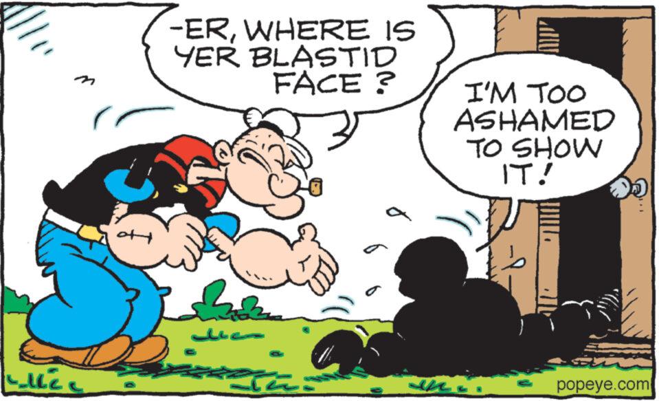 People OCR: Lille ott -ERWHERE IS YER BLASTID FACE? Lle Bu ta In I'M TOO ASHAMED TO SHOW IT! popeye.com Lille ott -ERWHERE IS YER BLASTID FACE ? Lle Bu ta In I'M TOO ASHAMED TO SHOW IT ! popeye.com