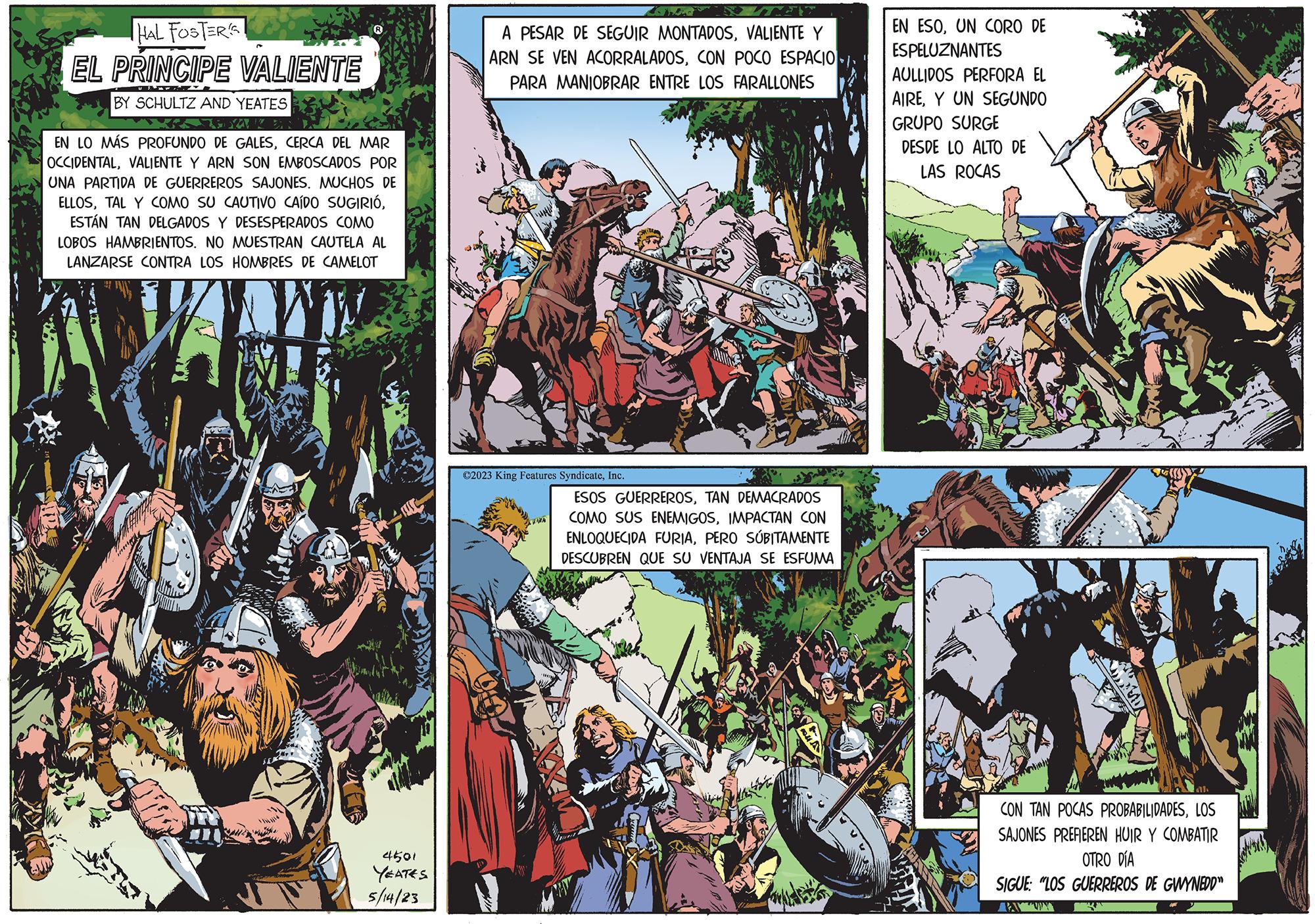 Comic book OCR: HAL FOSTERS EL PRINCIPE VALIENTE BY SCHULTZ AND YEATES 25 YANK EN LO MÁS PROFUNDO DE GALESCERCA DEL MAR OCCIDENTALVALIENTE Y ARN SON EMBOSCADOS POR UNA PARTIDA DE GUERREROS SAJONES. MUCHOS DE ELLOSESTÁN TAN DELGADOS Y DESESPERADOS COMO LOBOS HAMBRIENTOS. NO MUESTRAN CAUTELA AL LANZARSE CONTRA LOS HOMBRES DE CAMELOT Salle 4501 YEATES 5/14/23 A PESAR DE SEGUIR MONTADOSVALIENTE Y ARN SE VEN ACORRALADOSCON POCO ESPACIO.. PARA MANIOBRAR ENTRE LOS FARALLONES ©2023 King Features SyndicateInc. Hunte ESOS GUERREROSTAN DEMACRADOS COMO SUS ENEMIGOSIMPACTAN CON ENLOQUECIDA FURIAPERO SÚBITAMENTE DESCUBREN QUE SU VENTAJA SE ESFUMA EN ESOUN CORO DE ESPELUZNANTES AULLIDOS PERFORA EL AIREY UN SEGUNDO GRUPO SURGE DESDE LO ALTO DE LAS ROCAS indu CON TAN POCAS PROBABILIDADESLOS SAJONES PREFIEREN HUIR Y COMBATIR OTRO DÍA SIGUE: "LOS GUERREROS DE GWYNEDD" AANN HAL FOSTERS EL PRINCIPE VALIENTE BY SCHULTZ AND YEATES 25 YANK EN LO MÁS PROFUNDO DE GALESCERCA DEL MAR OCCIDENTALVALIENTE Y ARN SON EMBOSCADOS POR UNA PARTIDA DE GUERREROS SAJONES . MUCHOS DE ELLOSTAL Y COMO SU CAUTIVO CAÍDO SUGIRIÓESTÁN TAN DELGADOS Y DESESPERADOS COMO LOBOS HAMBRIENTOS . NO MUESTRAN CAUTELA AL LANZARSE CONTRA LOS HOMBRES DE CAMELOT Salle 4501 YEATES 5/14/23 A PESAR DE SEGUIR MONTADOSVALIENTE Y ARN SE VEN ACORRALADOSCON POCO ESPACIO .. PARA MANIOBRAR ENTRE LOS FARALLONES © 2023 King Features SyndicateInc. Hunte ESOS GUERREROSTAN DEMACRADOS COMO SUS ENEMIGOSIMPACTAN CON ENLOQUECIDA FURIAPERO SÚBITAMENTE DESCUBREN QUE SU VENTAJA SE ESFUMA EN ESOUN CORO DE ESPELUZNANTES AULLIDOS PERFORA EL AIREY UN SEGUNDO GRUPO SURGE DESDE LO ALTO DE LAS ROCAS indu CON TAN POCAS PROBABILIDADESLOS SAJONES PREFIEREN HUIR Y COMBATIR OTRO DÍA SIGUE : " LOS GUERREROS DE GWYNEDD " AANN