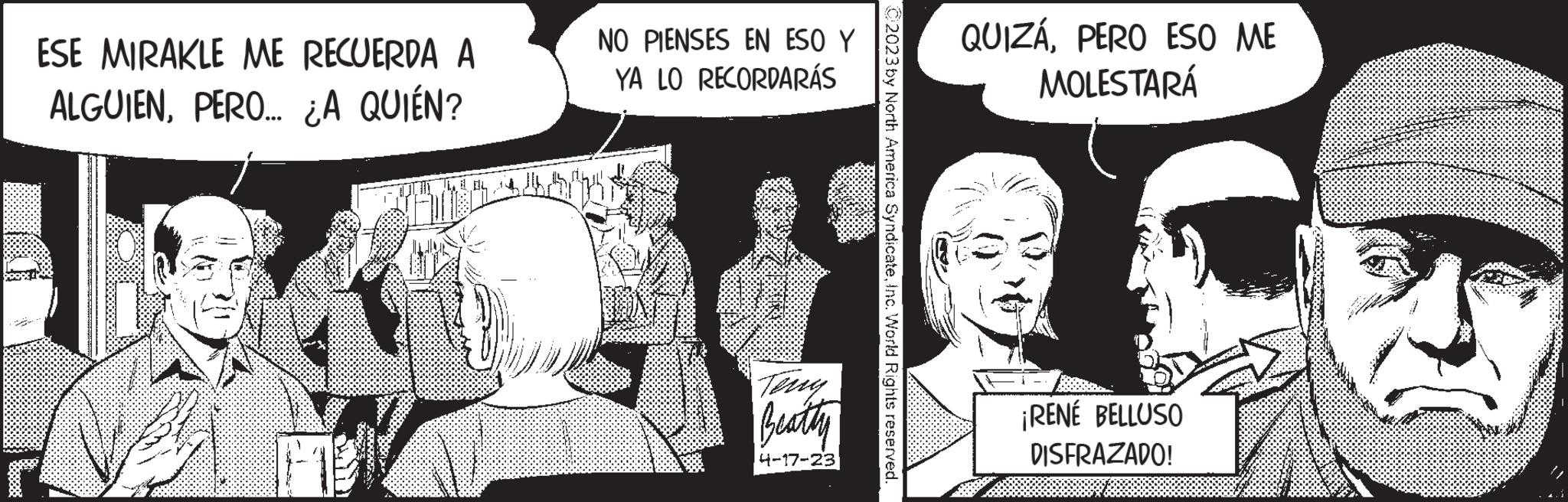 Comic book OCR: ESE MIRAKLE ME RECUERDA A ALGUIENPERO... ¿A QUIÉN? NO PIENSES EN ESO Y YA LO RECORDARÁS Beatty 4-17-23 © 2023 by North America SyndicateInc. World Rights reserved. QUIZÁPERO ESO ME MOLESTARÁ ¡RENÉ BELLUSO DISFRAZADO! ESE MIRAKLE ME RECUERDA A ALGUIENPERO ... ¿ A QUIÉN ? NO PIENSES EN ESO Y YA LO RECORDARÁS Beatty 4-17-23 © 2023 by North America SyndicateInc. World Rights reserved . QUIZÁPERO ESO ME MOLESTARÁ ¡ RENÉ BELLUSO DISFRAZADO !