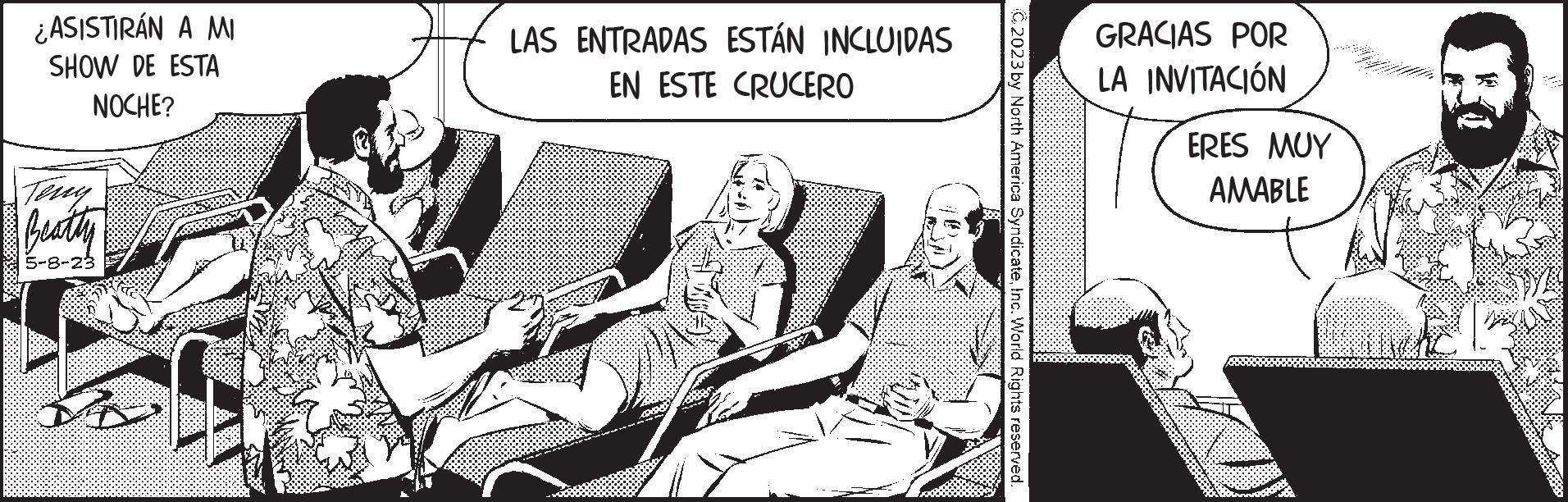 Line art OCR: ¿ASISTIRÁN A MI SHOW DE ESTA NOCHE? Beatty 5-8-23 LAS ENTRADAS ESTÁN INCLUIDAS EN ESTE CRUCERO C2023 by North America SyndicateInc. World Rights reserved. GRACIAS POR LA INVITACIÓN ERES MUY AMABLE ¿ ASISTIRÁN A MI SHOW DE ESTA NOCHE ? Beatty 5-8-23 LAS ENTRADAS ESTÁN INCLUIDAS EN ESTE CRUCERO C2023 by North America SyndicateInc. World Rights reserved . GRACIAS POR LA INVITACIÓN ERES MUY AMABLE