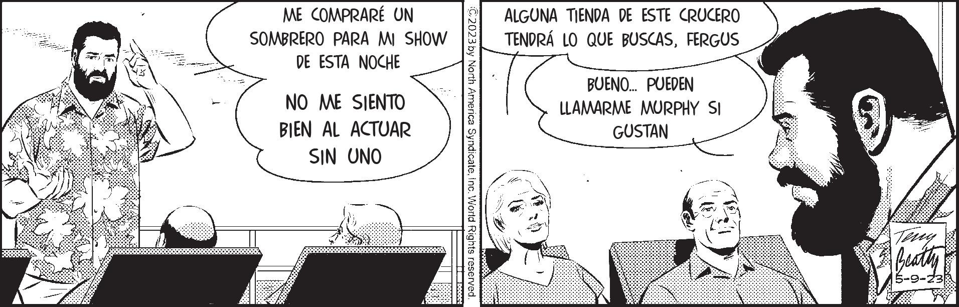 Monochrome OCR: ME COMPRARÉ UN SOMBRERO PARA MI SHOW DE ESTA NOCHE NO ME SIENTO BIEN AL ACTUAR SIN UNO C2023 by North America SyndicateInc. World Rights reserved. [I BÖ666t ALGUNA TIENDA DE ESTE CRUCERO TENDRÁ LO QUE BUSCASFERGUS BUENO... PUEDEN LLAMARME MURPHY SI GUSTAN K Teny Beatty 5-9-23 ME COMPRARÉ UN SOMBRERO PARA MI SHOW DE ESTA NOCHE NO ME SIENTO BIEN AL ACTUAR SIN UNO C2023 by North America SyndicateInc. World Rights reserved . [ I BÖ666t ALGUNA TIENDA DE ESTE CRUCERO TENDRÁ LO QUE BUSCASFERGUS BUENO ... PUEDEN LLAMARME MURPHY SI GUSTAN K Teny Beatty 5-9-23