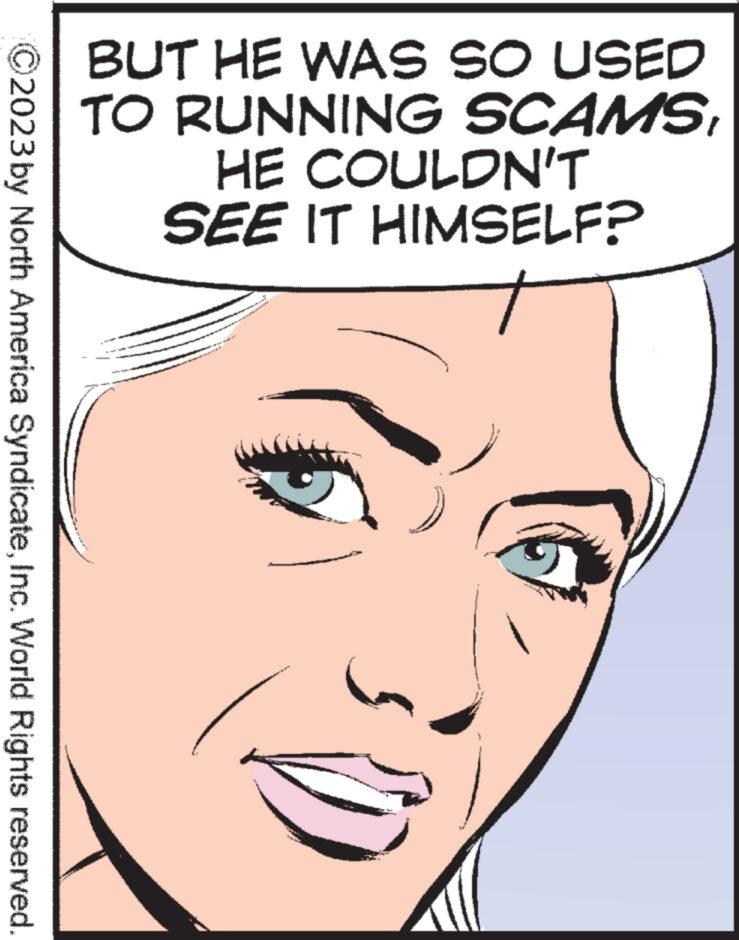 Eye OCR: ?2023 by North America SyndicateInc. World Rights reserved. BUT HE WAS SO USED TO RUNNING SCAMSHE COULDN'T SEE IT HIMSELF? ?2023 by North America SyndicateInc. World Rights reserved . BUT HE WAS SO USED TO RUNNING SCAMSHE COULDN'T SEE IT HIMSELF ?