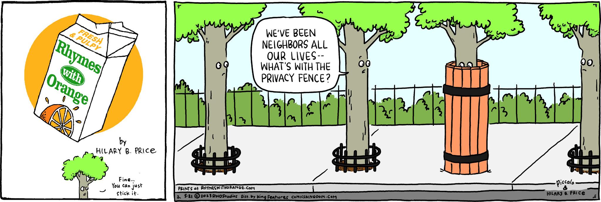 Slope OCR: FRESH & PULPY Rhymes with Orange by HILARY B. PRICE Fine... You can just stick it. OO WE'VE BEEN NEIGHBORS ALL OUR LIVES-- WHAT'S WITH THE PRIVACY FENCE? # PRINTS at RHYMES WITHORANGE.COM a 5-21 2013 RWO Studios Dist. by king Features COMICSKINGDOM.COM m ?? an me 3 00. -Piccolo- & HILARY 8. PRICE FRESH & PULPY Rhymes with Orange by HILARY B. PRICE Fine ... You can just stick it . OO WE'VE BEEN NEIGHBORS ALL OUR LIVES- WHAT'S WITH THE PRIVACY FENCE ? # PRINTS at RHYMES WITHORANGE.COM a 5-21 2013 RWO Studios Dist . by king Features COMICSKINGDOM.COM m ?? an me 3 00 . -Piccolo & HILARY 8. PRICE