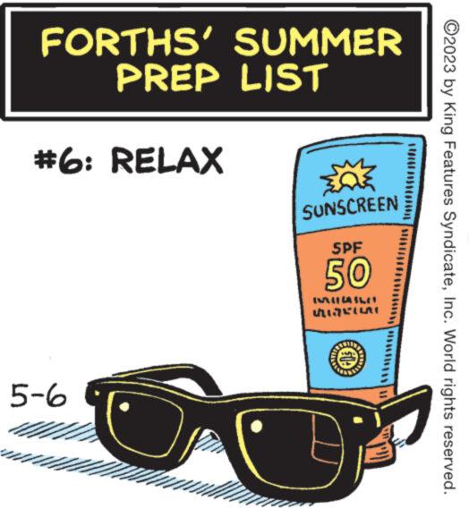 Logo OCR: FORTHS' SUMMER PREP LIST #6: RELAX 4 5-6 SUNSCREEN SPF 50 MISLE GIGLIAI ?2023 by King Features SyndicateInc. World rights reserved. FORTHS ' SUMMER PREP LIST # 6 : RELAX 4 5-6 SUNSCREEN SPF 50 MISLE GIGLIAI ?2023 by King Features SyndicateInc. World rights reserved .