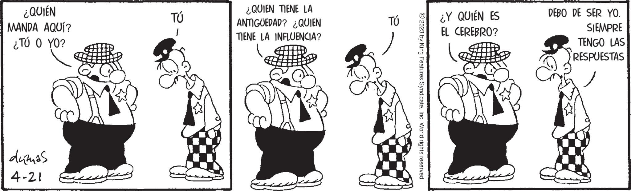 Happy OCR: ¿QUIÉN MANDA AQUÍ? ¿TÚ O YO? dumas 4-21 TÚ 1 ¿QUIEN TIENE LA ANTIGÜEDAD? ¿QUIEN TIENE LA INFLUENCIA? TÚ © 2023 by King Features SyndicateInc. World rights reserved. ¿Y QUIÉN ES EL CEREBRO? DEBO DE SER YO. SIEMPRE TENGO LAS RESPUESTAS ¿ QUIÉN MANDA AQUÍ ? ¿ TÚ O YO ? dumas 4-21 TÚ 1 ¿ QUIEN TIENE LA ANTIGÜEDAD ? ¿ QUIEN TIENE LA INFLUENCIA ? TÚ © 2023 by King Features SyndicateInc. World rights reserved . ¿ Y QUIÉN ES EL CEREBRO ? DEBO DE SER YO . SIEMPRE TENGO LAS RESPUESTAS