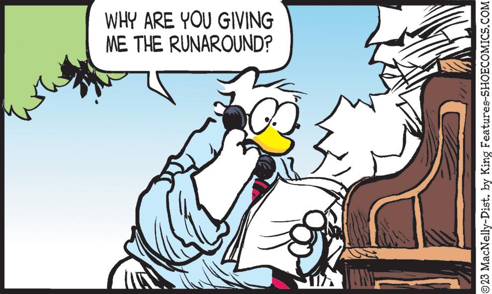 Humour OCR: WHY ARE YOU GIVING ME THE RUNAROUND? ?23 MacNelly-Dist. by King Features-SHOECOMICS.COM WHY ARE YOU GIVING ME THE RUNAROUND ? ?23 MacNelly - Dist . by King Features-SHOECOMICS.COM