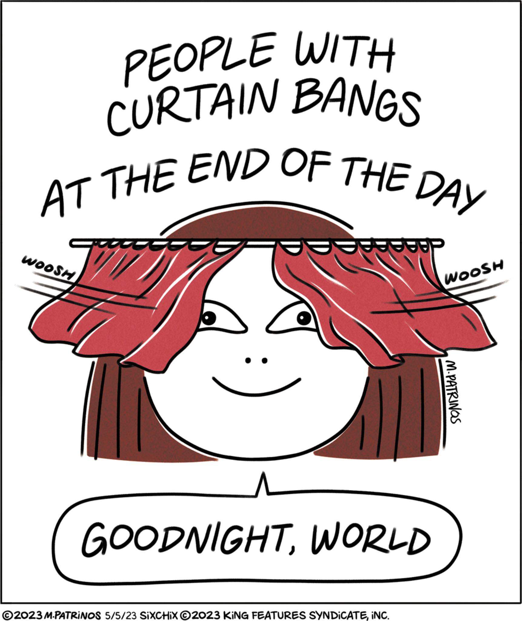 Rectangle OCR: PEOPLE WITH CURTAIN BANGS AT THE END OF THE DAY WOOSH FGE - GOODNIGHTWORLD ?2023 M.PATRINOS 5/5/23 SIXCHIX ©2023 KING FEATURES SYNDICATE¡NC. WOOSH M.PATRINGS PEOPLE WITH CURTAIN BANGS AT THE END OF THE DAY WOOSH FGE - GOODNIGHTWORLD ?2023 M.PATRINOS 5/5/23 SIXCHIX © 2023 KING FEATURES SYNDICATE¡ NC . WOOSH M.PATRINGS
