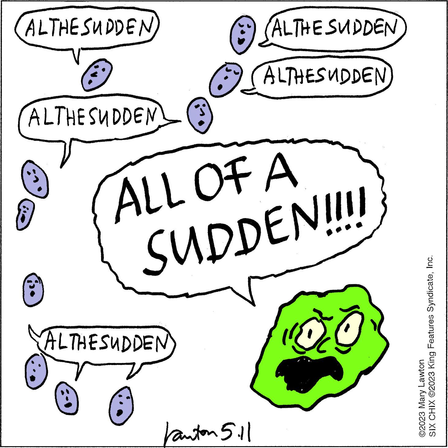Art OCR: ALTHE SUDDEN ALTHESUDDEN € ALTHESUDDEN ALTHE SUDDEN ALL OF A SUDDEN!!!!! Fanton 5.11 ALTHESUDDEN SIX CHIX ©2023 King Features SyndicateInc. ©2023 Mary Lawton ALTHE SUDDEN ALTHESUDDEN € ALTHESUDDEN ALTHE SUDDEN ALL OF A SUDDEN !!!!! Fanton 5.11 ALTHESUDDEN SIX CHIX © 2023 King Features SyndicateInc. © 2023 Mary Lawton