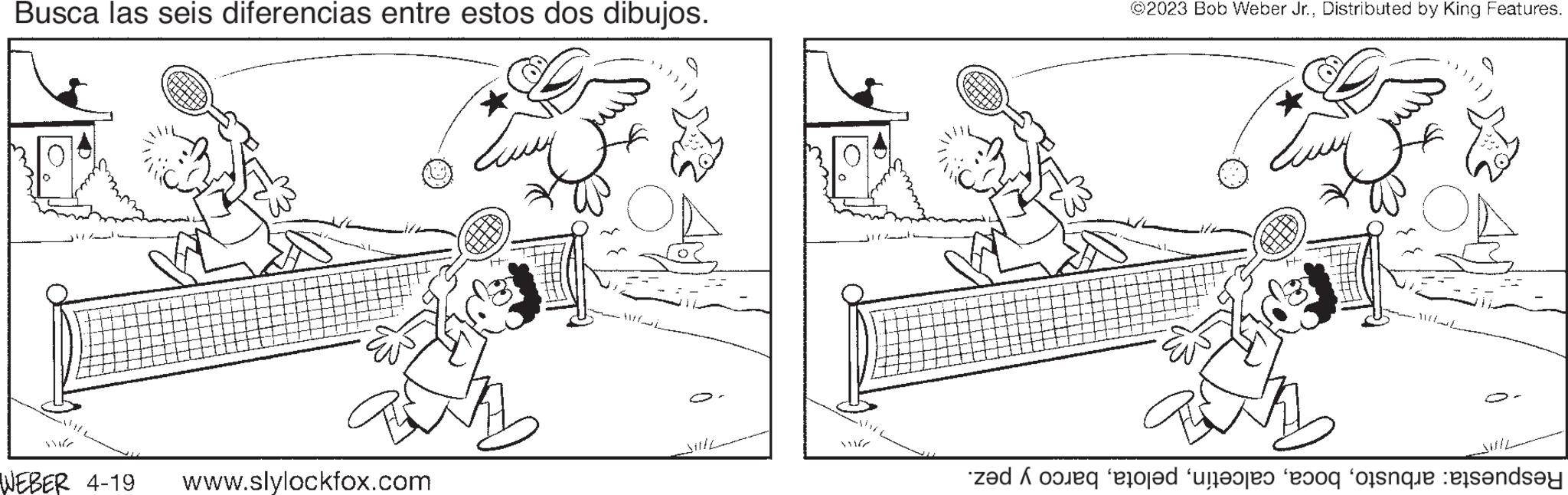 Mammal OCR: Busca las seis diferencias entre estos dos dibujos. viver WEBER 4-19 P www.slylockfox.com O Sille vir ?2023 Bob Weber Jr.Distributed by King Features. Zuvy O- de la care a fost sandsy Busca las seis diferencias entre estos dos dibujos . viver WEBER 4-19 P www.slylockfox.com O Sille vir ?2023 Bob Weber Jr.Distributed by King Features . Zuvy O de la care a fost sandsy
