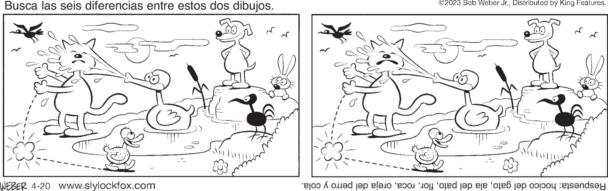 Art OCR: Busca las seis diferencias entre estos dos dibujos. WEBER 4-20 www.slylockfox.com ©2023 Bob Weber Jr.Distributed by King Features. ed to a s o f te of the day Busca las seis diferencias entre estos dos dibujos . WEBER 4-20 www.slylockfox.com © 2023 Bob Weber Jr.Distributed by King Features . ed to a s o f te of the day
