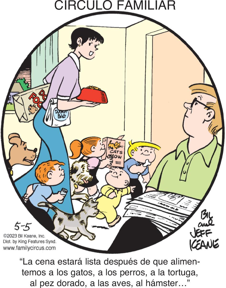 Humour OCR: FO CIRCULO FAMILIAR DUGOT BAG 5-5 ©2023 Bil KeaneInc. Dist. by King Features Synd. www.familycircus.com CAT'S MEOW BIL and JEFF ICEANE "La cena estará lista después de que alimen- temos a los gatosal hámster..." FO CIRCULO FAMILIAR DUGOT BAG 5-5 © 2023 Bil KeaneInc. Dist . by King Features Synd . www.familycircus.com CAT'S MEOW BIL and JEFF ICEANE " La cena estará lista después de que alimen temos a los gatosa los perrosa la tortugaal pez doradoa las avesal hámster ... "