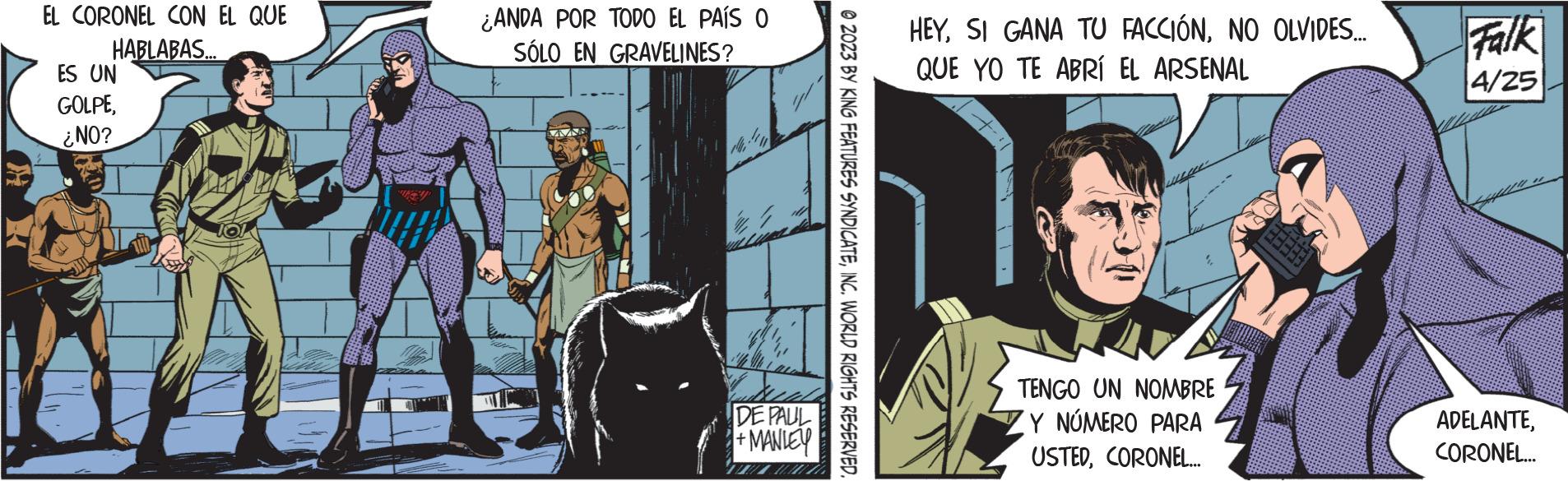 Illustration OCR: EL CORONEL CON EL QUE HABLABAS... ES UN GOLPE¿NO? ¿ANDA POR TODO EL PAÍS O SÓLO EN GRAVELINES? DE PAUL + MANLEY © 2023 BY KING FEATURES SYNDICATEINC. WORLD RIGHTS RESERVED. HEYNO OLVIDES... QUE YO TE ABRÍ EL ARSENAL TENGO UN NOMBRE Y NÚMERO PARA USTEDCORONEL.... DAN Falk 4/25 ADELANTECORONEL... EL CORONEL CON EL QUE HABLABAS ... ES UN GOLPE¿ NO ? ¿ ANDA POR TODO EL PAÍS O SÓLO EN GRAVELINES ? DE PAUL + MANLEY © 2023 BY KING FEATURES SYNDICATEINC . WORLD RIGHTS RESERVED . HEYSI GANA TU FACCIÓNNO OLVIDES ... QUE YO TE ABRÍ EL ARSENAL TENGO UN NOMBRE Y NÚMERO PARA USTEDCORONEL .... DAN Falk 4/25 ADELANTECORONEL ...