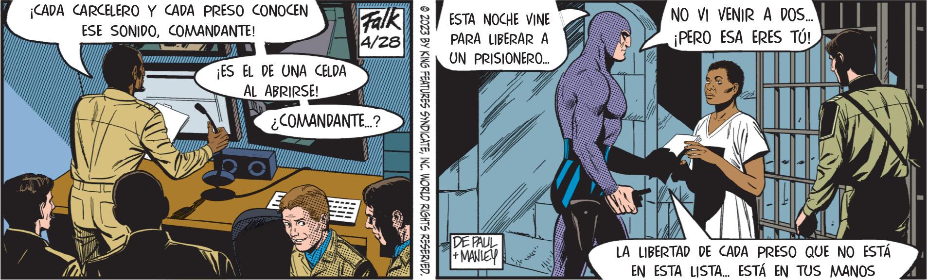 Art OCR: ¡CADA CARCELERO Y CADA PRESO CONOCEN ESE SONIDOCOMANDANTE! ¡ES EL DE UNA CELDA AL ABRIRSE! Falk 4/28 ¿COMANDANTE...? E © 2023 BY KING FEATURES SYNDICATEINC. WORLD RIGHTS RESERVED. ESTA NOCHE VINE PARA LIBERAR A UN PRISIONERO... DE PAUL + MANLEY NO VI VENIR A DOS... ¡PERO ESA ERES TÚ! LA LIBERTAD DE CADA PRESO QUE NO ESTÁ EN ESTA LISTA... ESTÁ EN TUS MANOS ¡ CADA CARCELERO Y CADA PRESO CONOCEN ESE SONIDOCOMANDANTE ! ¡ ES EL DE UNA CELDA AL ABRIRSE ! Falk 4/28 ¿ COMANDANTE ... ? E © 2023 BY KING FEATURES SYNDICATEINC . WORLD RIGHTS RESERVED . ESTA NOCHE VINE PARA LIBERAR A UN PRISIONERO ... DE PAUL + MANLEY NO VI VENIR A DOS ... ¡ PERO ESA ERES TÚ ! LA LIBERTAD DE CADA PRESO QUE NO ESTÁ EN ESTA LISTA ... ESTÁ EN TUS MANOS