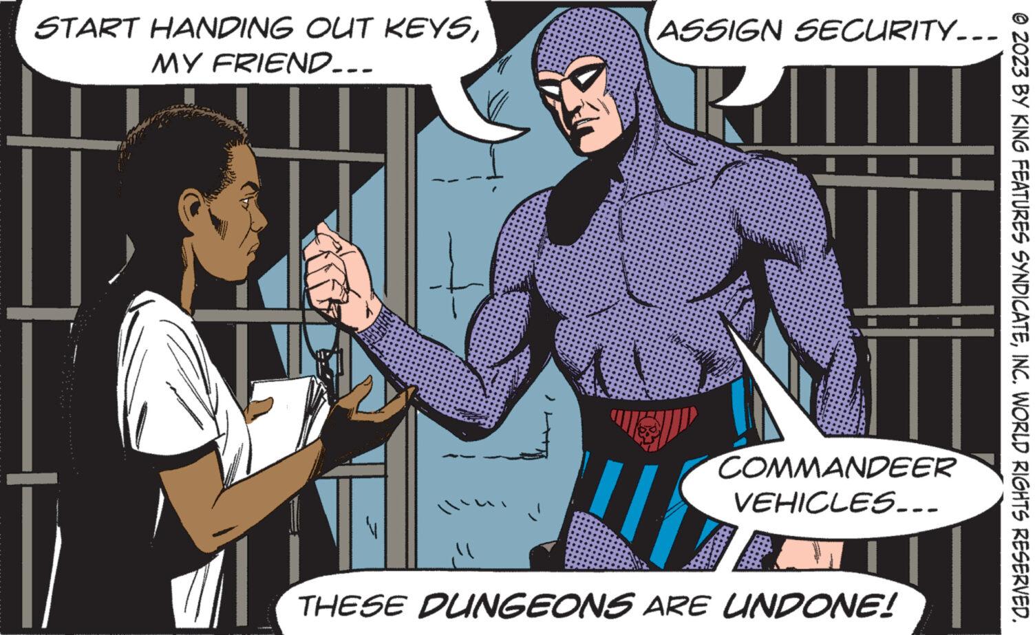 Fictional character OCR: START HANDING OUT KEYSMY FRIEND... ASSIGN SECURITY... 71 COMMANDEER VEHICLES... THESE DUNGEONS ARE UNDONE! © 2023 BY KING FEATURES SYNDICATEINC. WORLD RIGHTS RESERVED. START HANDING OUT KEYSMY FRIEND ... ASSIGN SECURITY ... 71 COMMANDEER VEHICLES ... THESE DUNGEONS ARE UNDONE ! © 2023 BY KING FEATURES SYNDICATEINC . WORLD RIGHTS RESERVED .