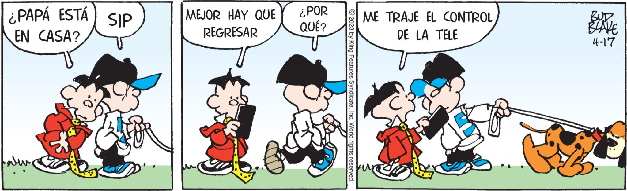 Happy OCR: ¿PAPÁ ESTÁ EN CASA? Faleve SIP MEJOR HAY QUE REGRESAR ¿POR QUÉ? © 2023 by King Features SyndicateInc. World rights reserved. ME TRAJE EL CONTROL DE LA TELE BLAVE 4-17 ¿ PAPÁ ESTÁ EN CASA ? Faleve SIP MEJOR HAY QUE REGRESAR ¿ POR QUÉ ? © 2023 by King Features SyndicateInc. World rights reserved . ME TRAJE EL CONTROL DE LA TELE BLAVE 4-17